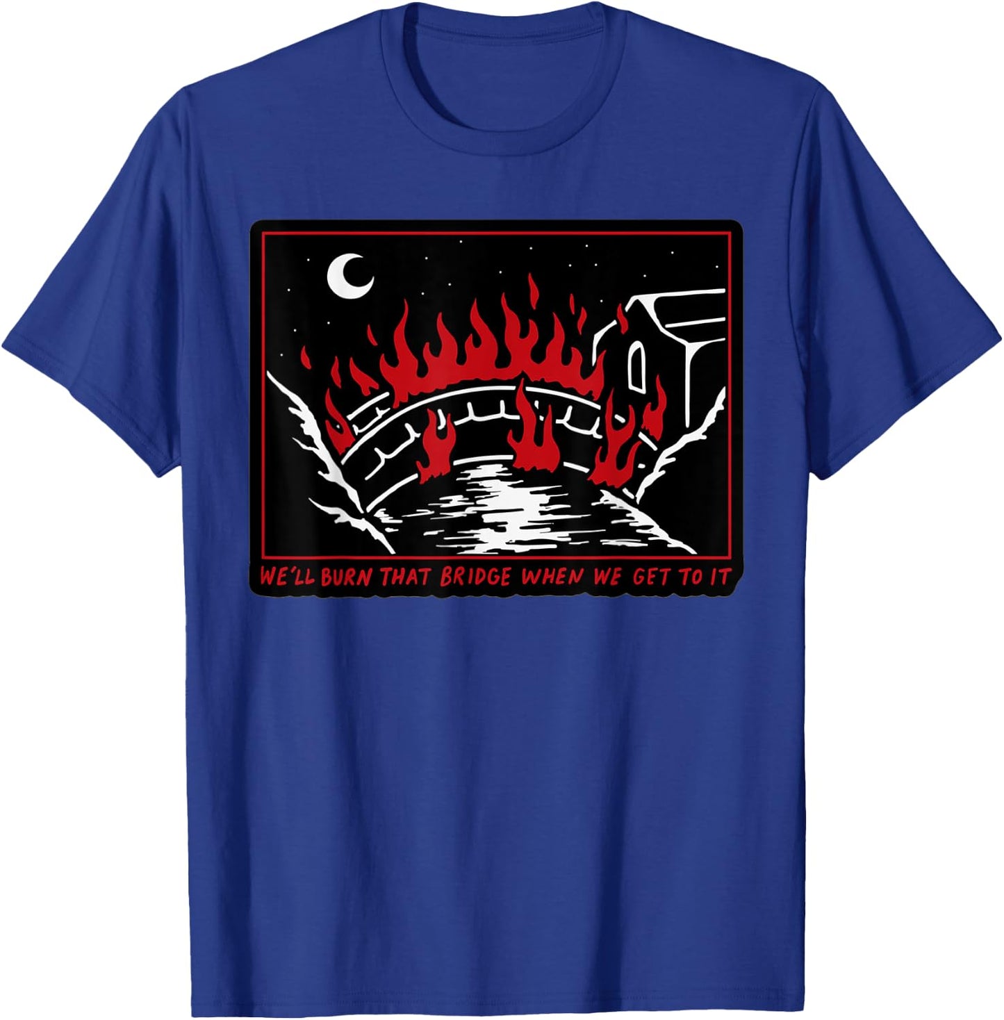 We'll Burn That Bridge When We Get To It T-Shirt - T-Shirt | Royal
