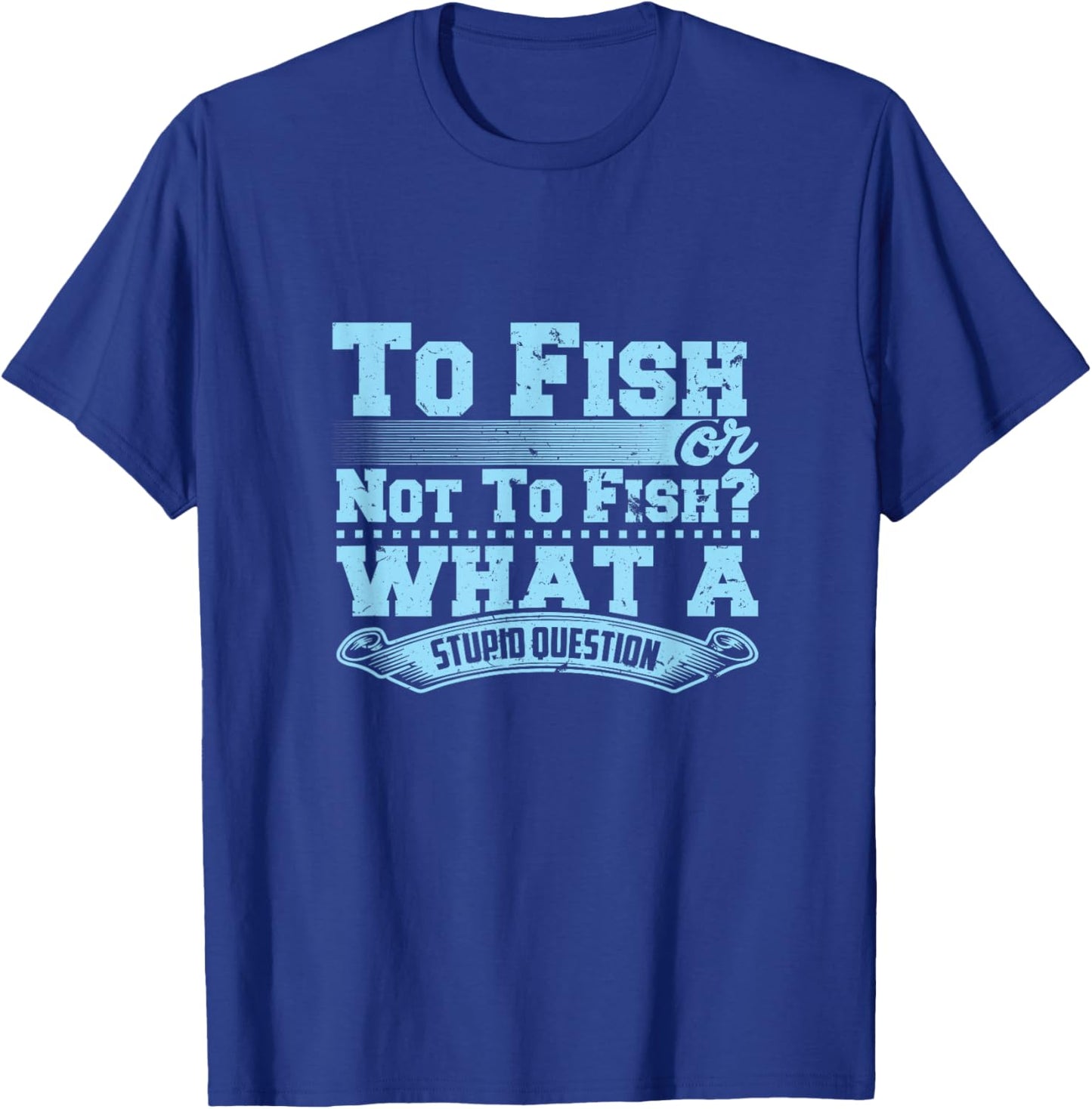 To Fish Or Not To Fish? What A Stupid Question T-Shirt - T-Shirt | Royal