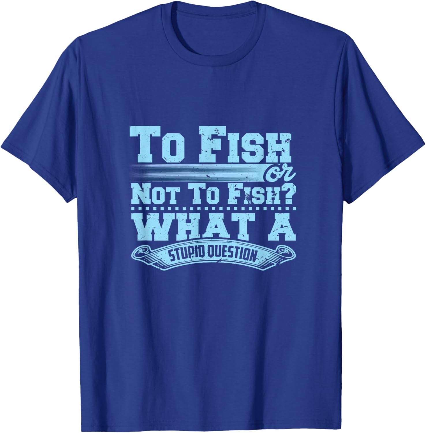 To Fish Or Not To Fish? What A Stupid Question T-Shirt - T-Shirt | Royal