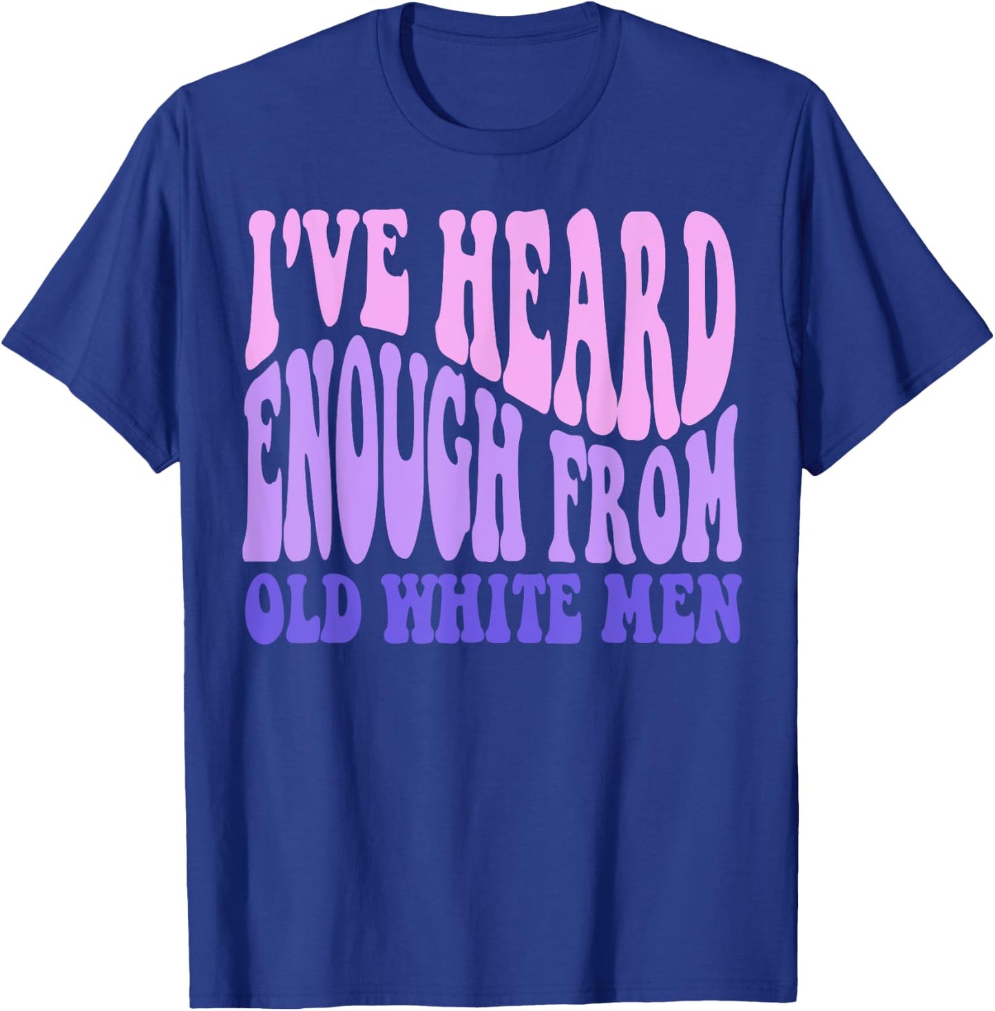 I've Heard Enough from Old White Men - Feminist Empowerment T-Shirt - T-Shirt | Royal