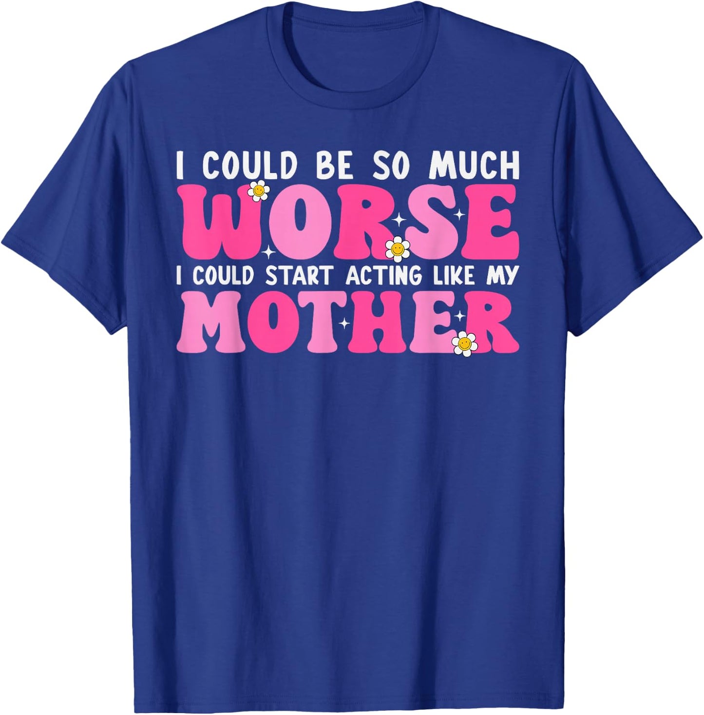 I Could Be So Much Worse I Could Start Acting Like My Mother T-Shirt - T-Shirt | Royal