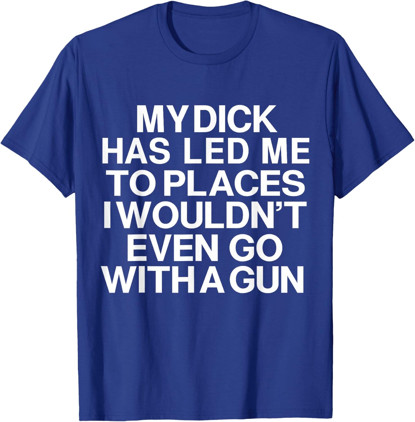 My Dick Has Led Me Top Places I Wouldn't Even Go With A Gun T-Shirt - T-Shirt | Royal