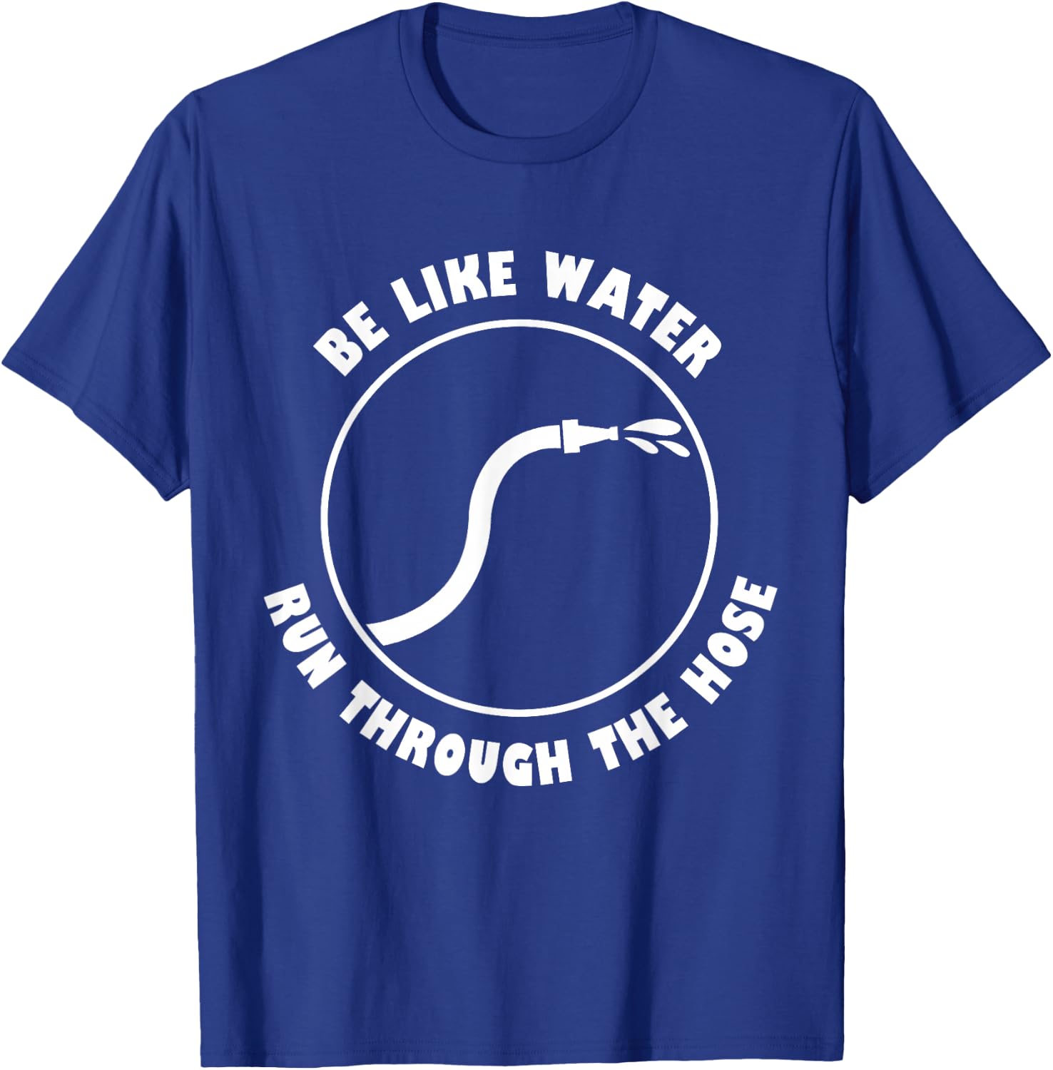 Be Like Water Run Through The Hose T-Shirt - T-Shirt | Royal