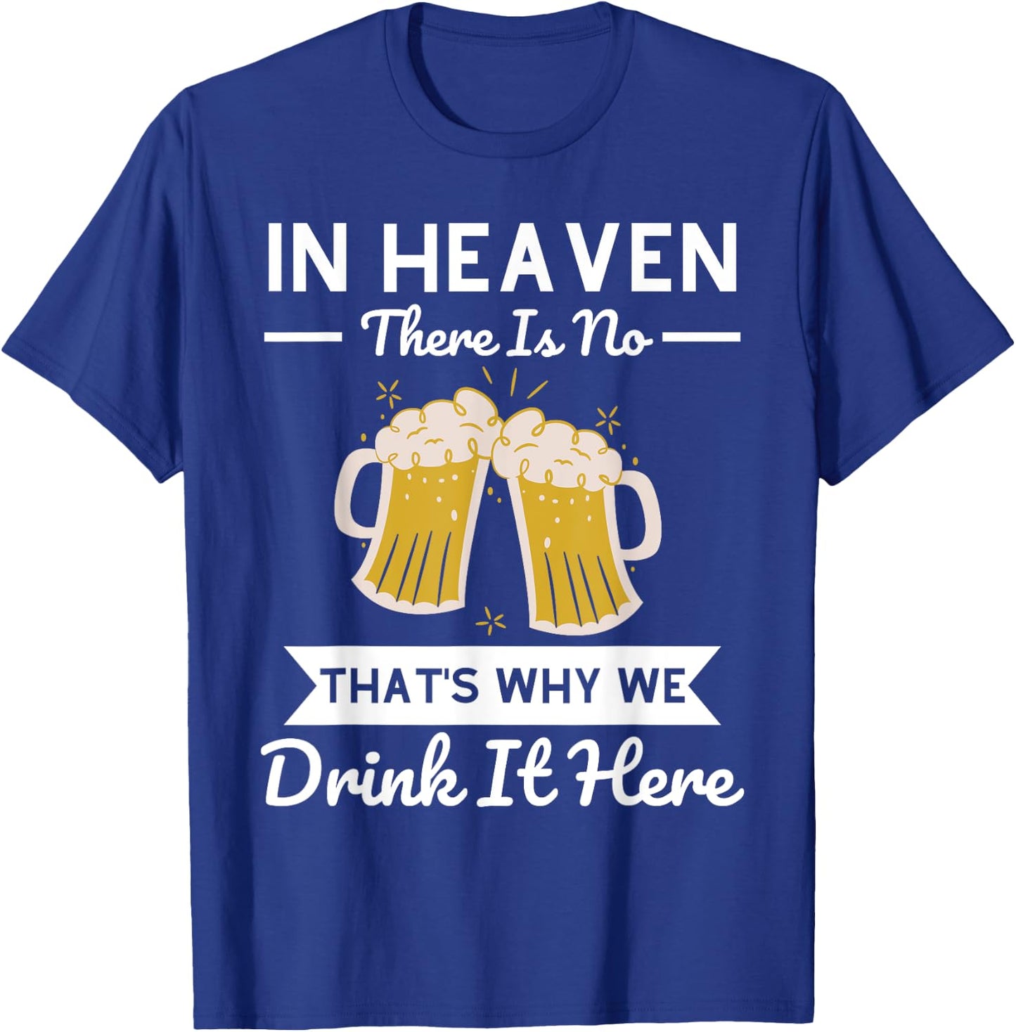 In Heaven There Is No Beer That's Why We Drink It Here Drunk T-Shirt - T-Shirt | Royal
