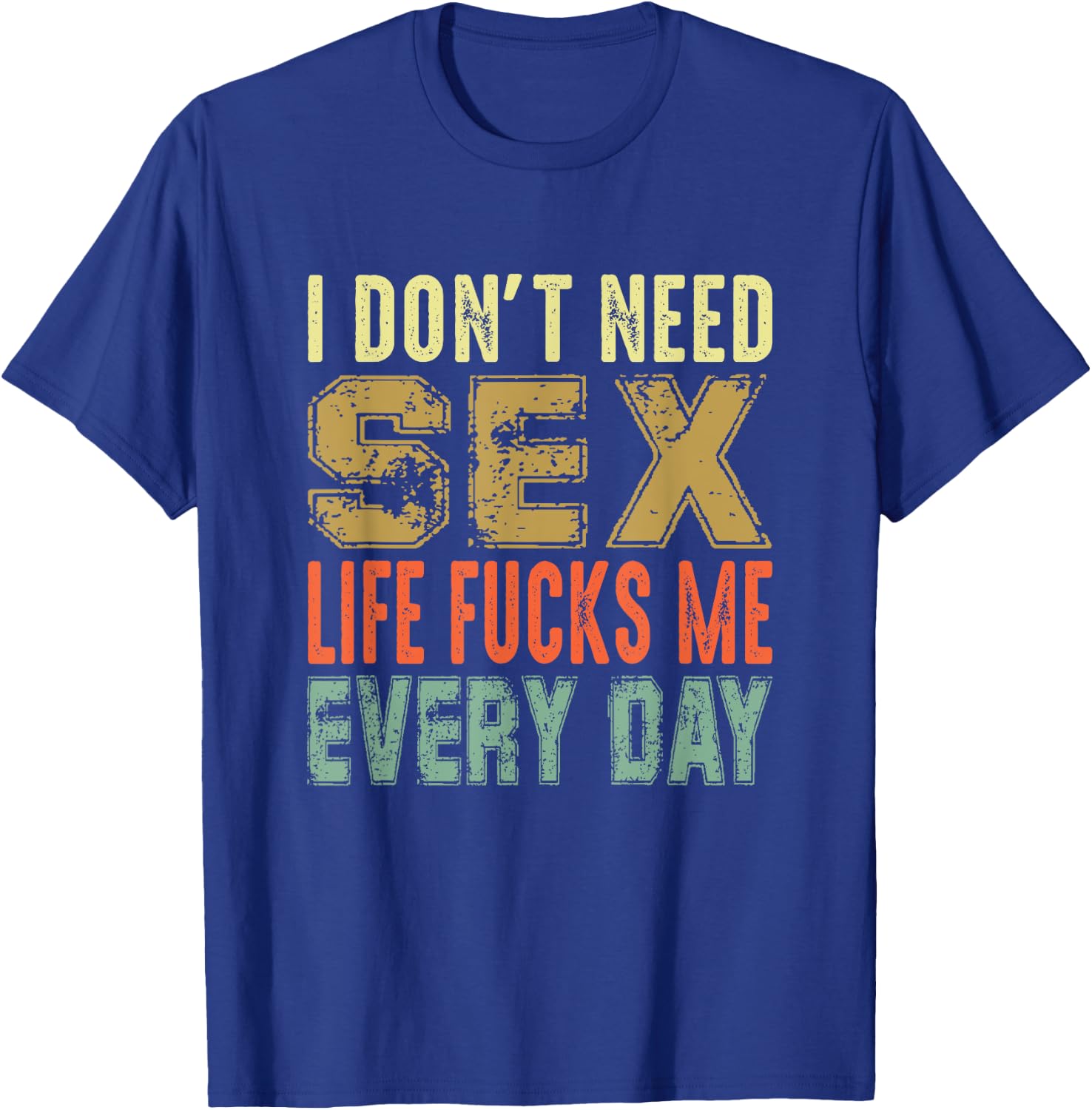 Funny Saying, I Don't Need Sex (Life Fucks Me Every Day) T-Shirt - T-Shirt | Royal