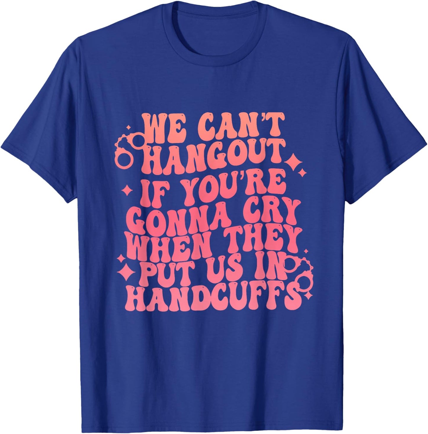 We Can't Hangout Gonna Cry When They Put Us In Handcuffs T-Shirt - T-Shirt | Royal