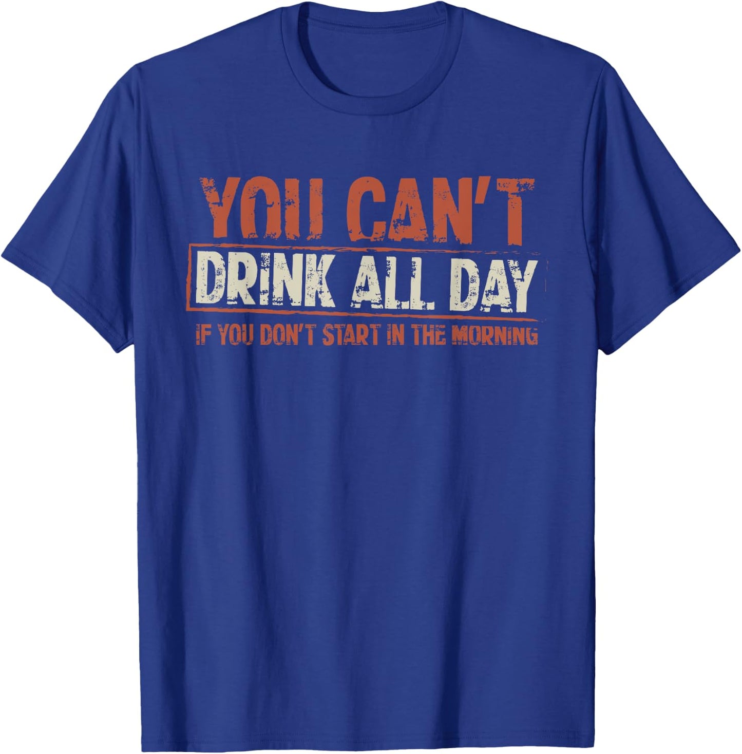 You Can't Drink All Day If You Don't Start in The Morning T-Shirt - T-Shirt | Royal