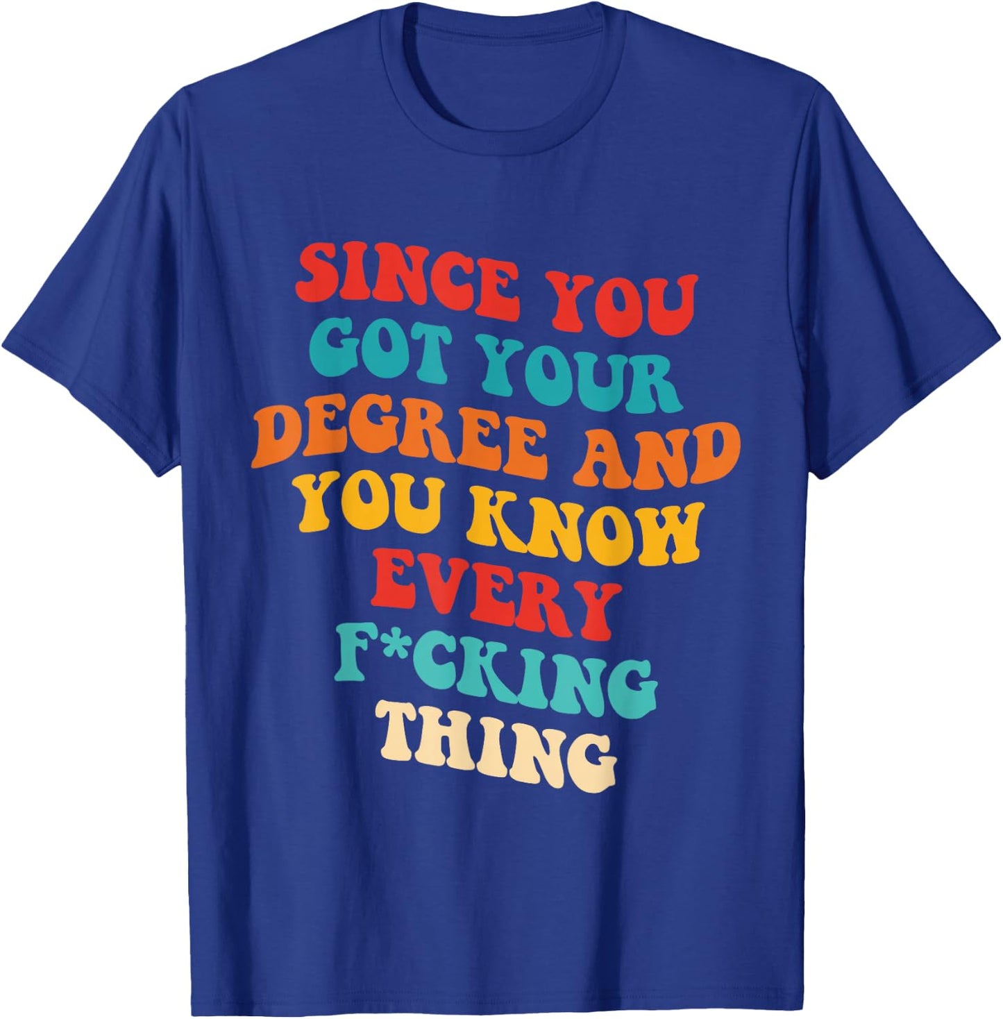 Since You Got Your Degree And You Know Every Fcking Thing T-Shirt - T-Shirt | Royal