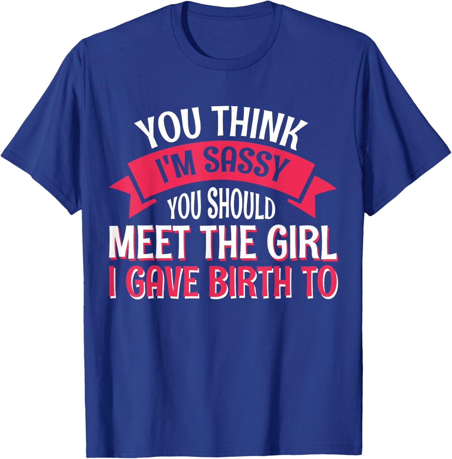 You Think I'm Sassy You Should Meet The Girl I Gave Birth To T-Shirt - T-Shirt | Royal