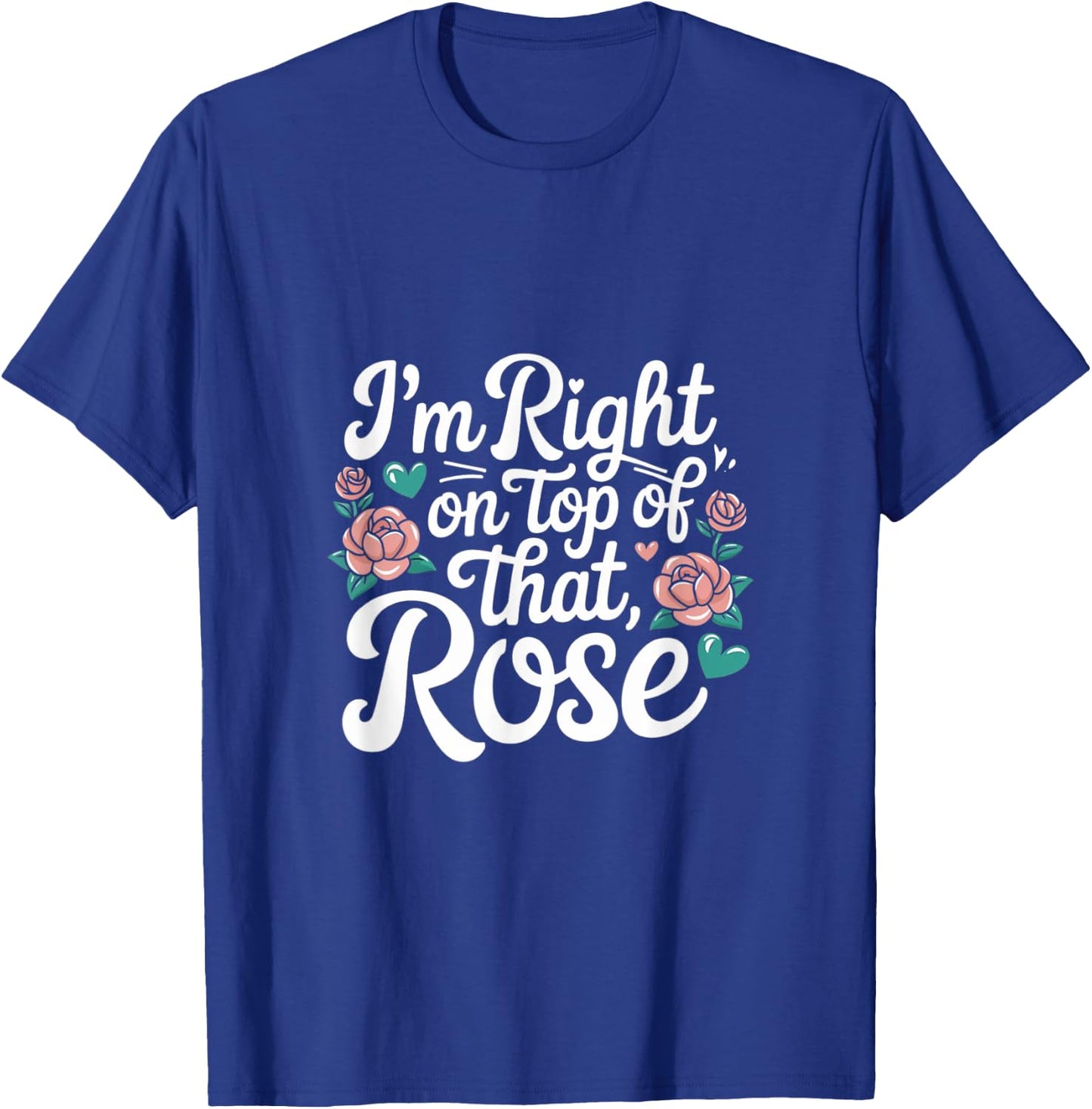 I'm Right on Top of That Rose T Shirt T-Shirt - T-Shirt | Royal