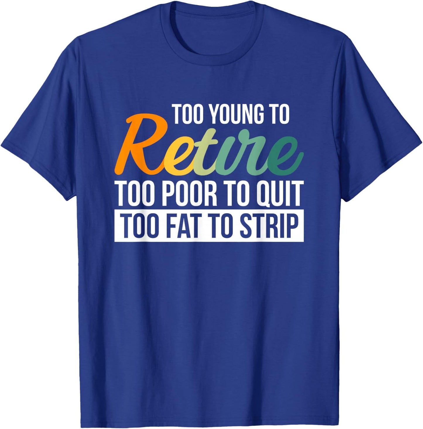 Too Young To Retire Too Poor To Quit Too Fat To Strip T-Shirt - T-Shirt | Royal