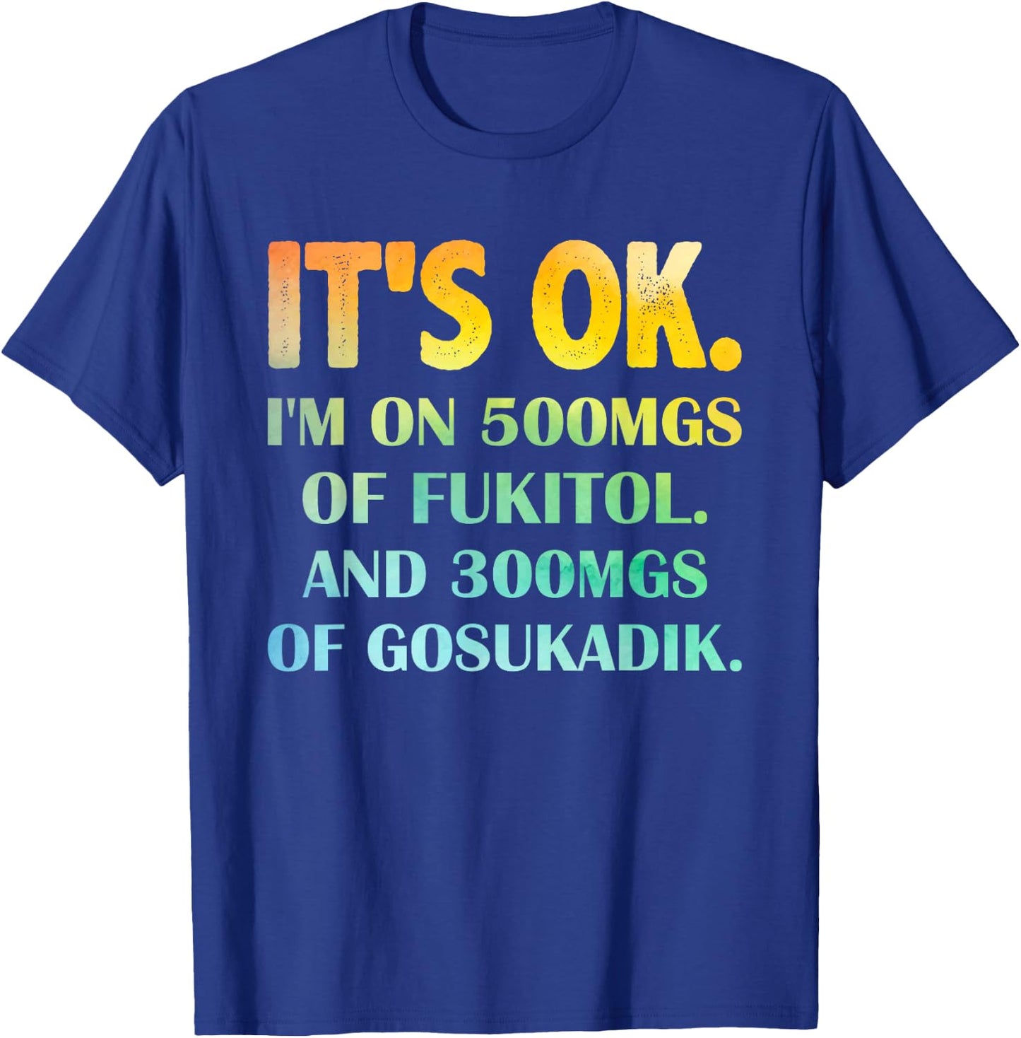 It's Ok I'm On 500mg Of FUKITOL And 300mgs GOSUKADIK T-Shirt - T-Shirt | Royal