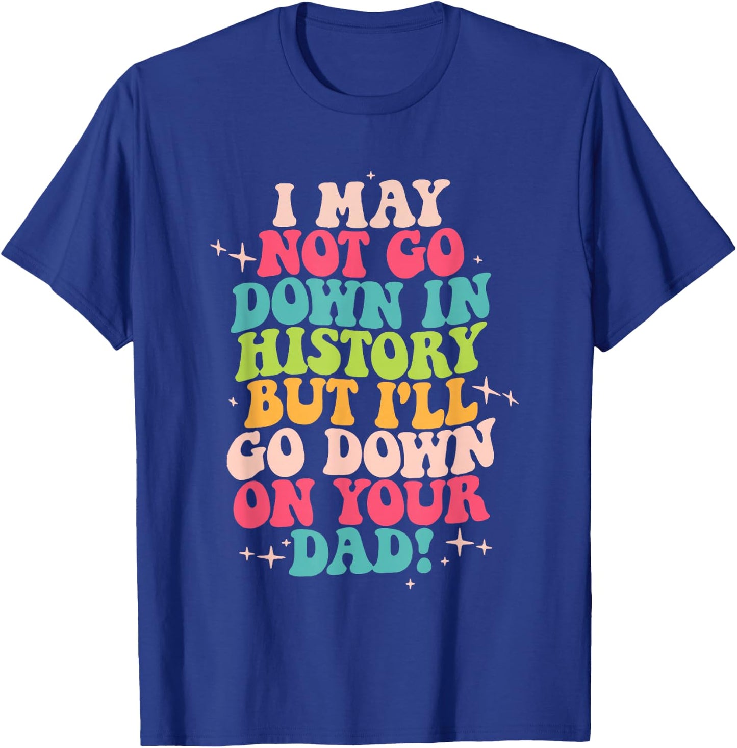 I May Not Go Down In History But I'll Go Down On Your Dad T-Shirt - T-Shirt | Royal