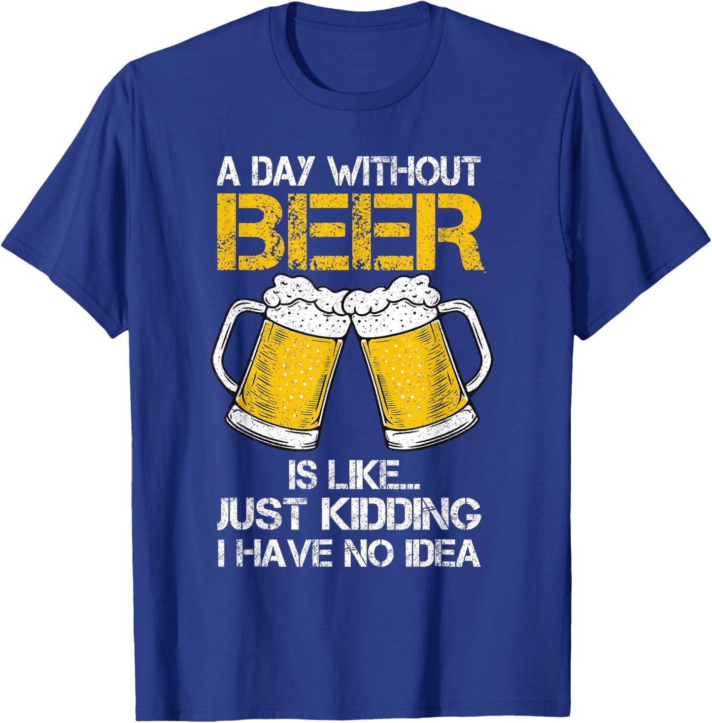 A Day Without Is Like Just Kidding I Have No Idea Beer Lover T-Shirt - T-Shirt | Royal