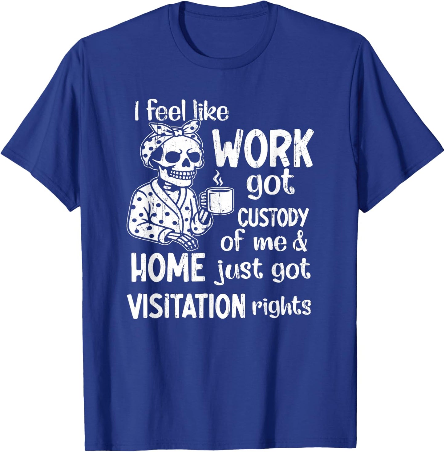 I Feel Like Work Got Custody of Me and Home Just Got T-Shirt - T-Shirt | Royal