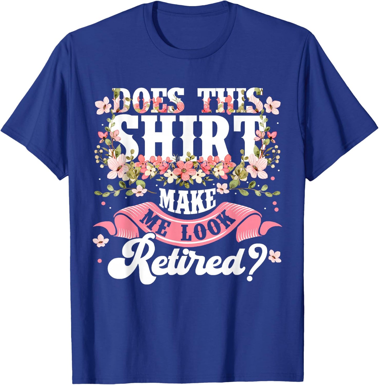 Women Flower Does This Shirt Make Me Look Retired T-Shirt - T-Shirt | Royal