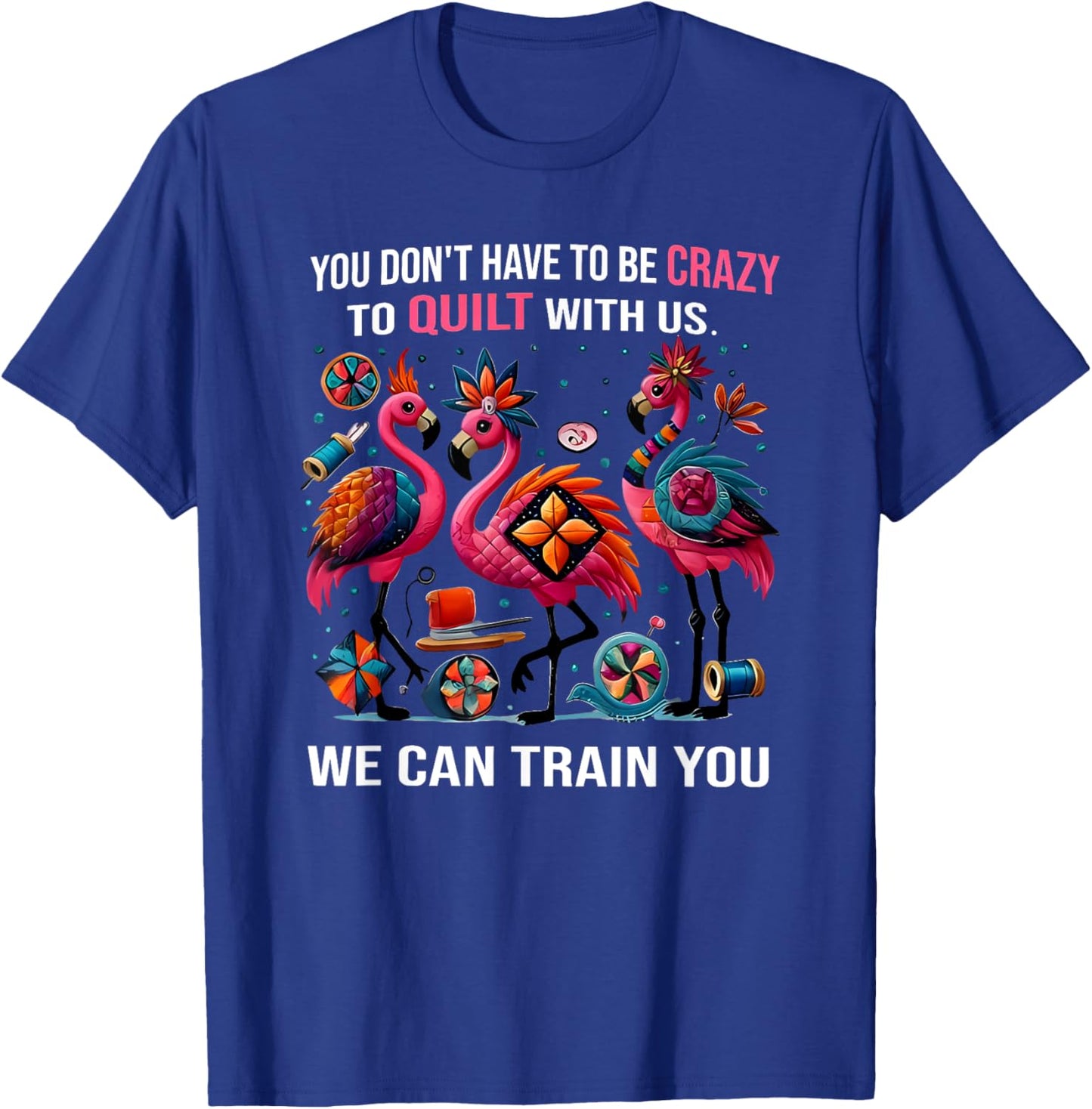 You Don't Have to Be Crazy to Quilt with Us We Can Train You T-Shirt - T-Shirt | Royal