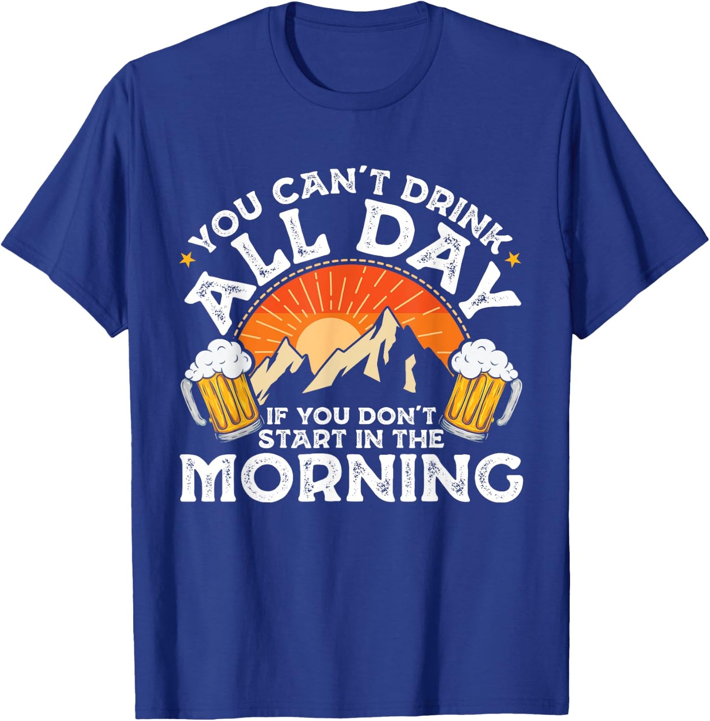 You Can't Drink All Day If You Don't Start in The Morning T-Shirt - T-Shirt | Royal