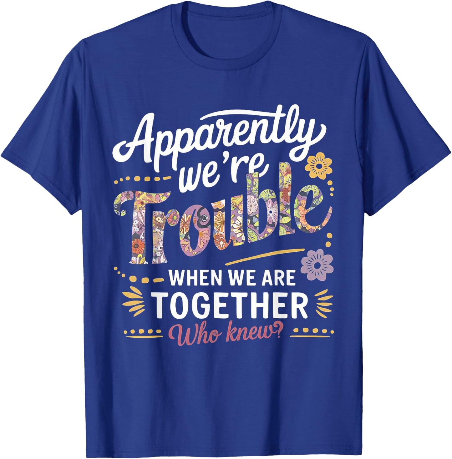 Apparently we're trouble when we are together Who Knew T-Shirt - T-Shirt | Royal