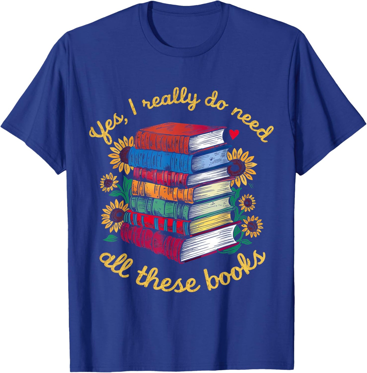 Yes, I Really Do Need All These Books Sunflower Bibliophiles T-Shirt - T-Shirt | Royal