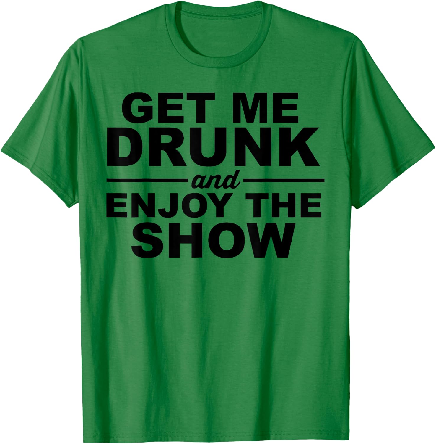 Get Me Drunk And Enjoy The Show T-Shirt - T-Shirt | Irish Green