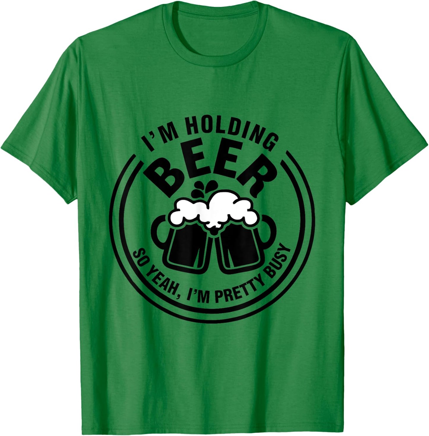 I Am Holding Beer, So Yeah I AM Pretty Busy T-Shirt - T-Shirt | Irish Green