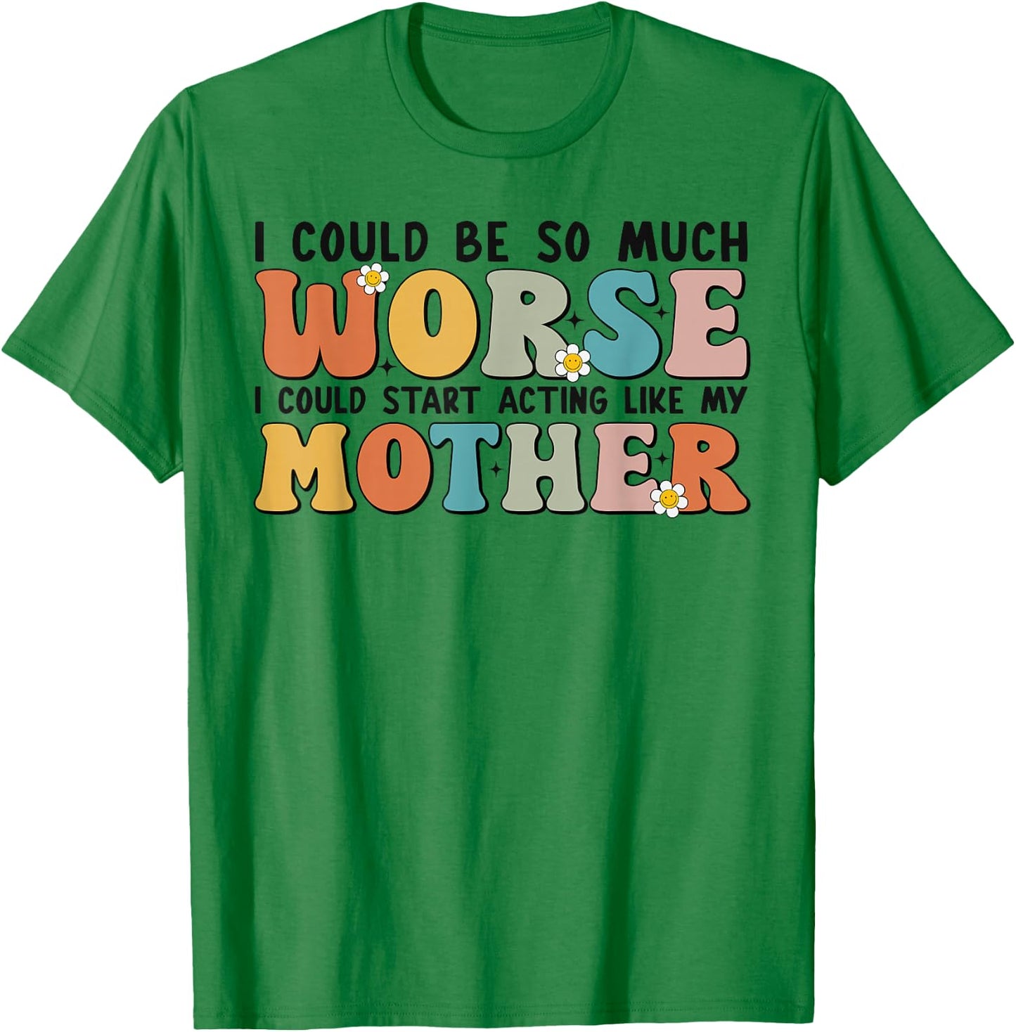 I Could Be So Much Worse I Could Start Acting Like My Mother T-Shirt - T-Shirt | Irish Green