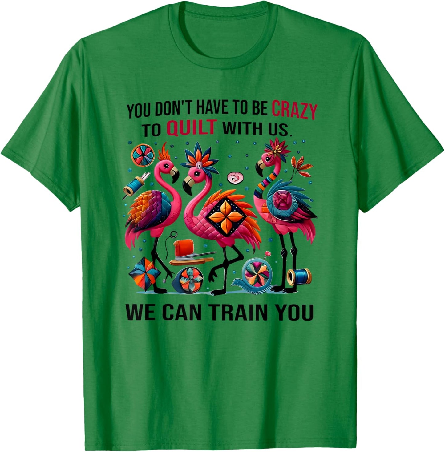 You Don't Have to Be Crazy to Quilt with Us We Can Train You T-Shirt - T-Shirt | Irish Green