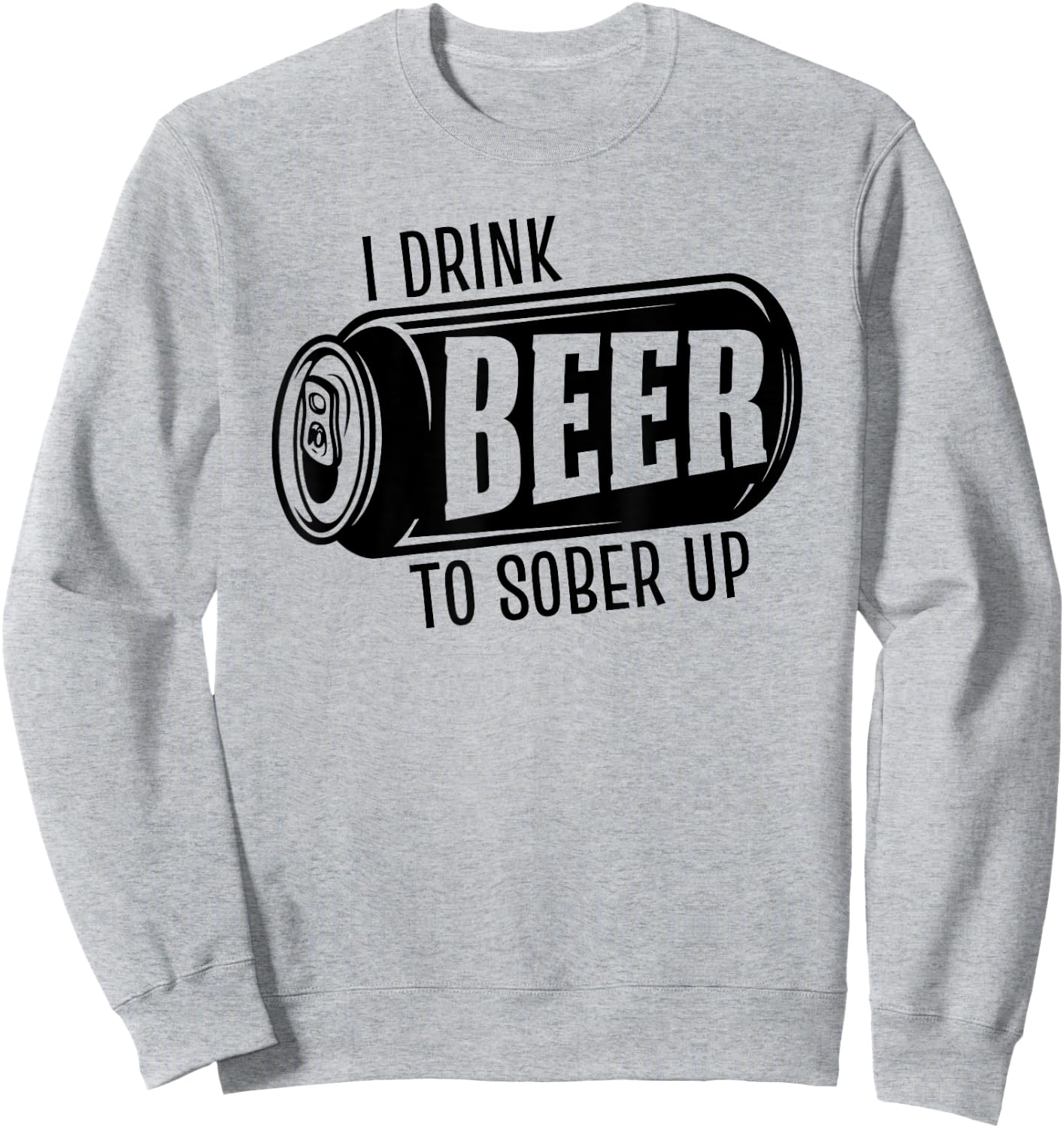 I Drink Beer To Sober Up Funny Party Beer Drinkers Alcohol Sweatshirt - Sweatshirt | Ash