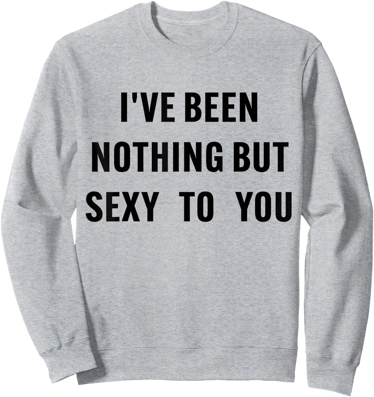 I've Been Nothing But Sexy To You Funny Humor Sweatshirt - Sweatshirt | Ash