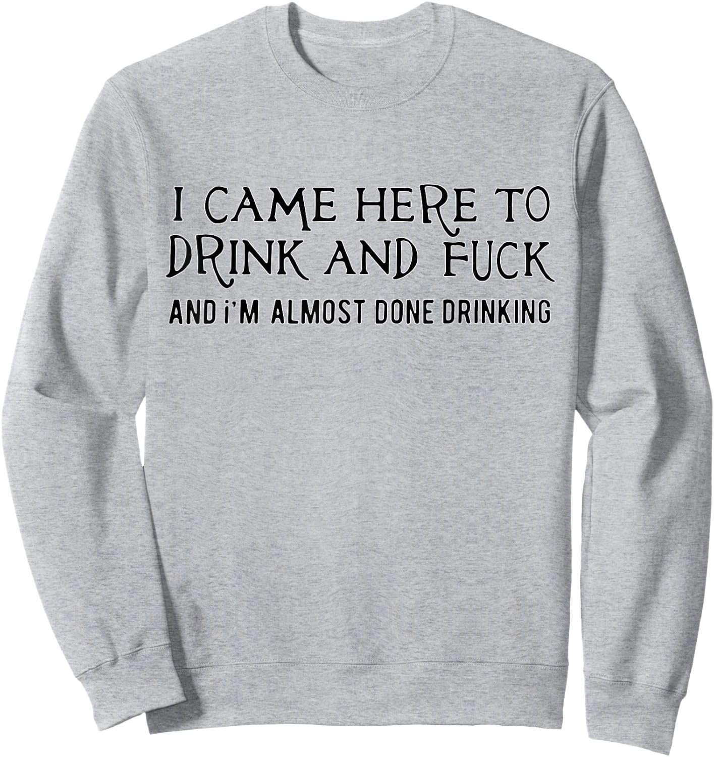 I Came Here To Drink And Fck An I'm Almost Done Drinking Sweatshirt - Sweatshirt | Ash