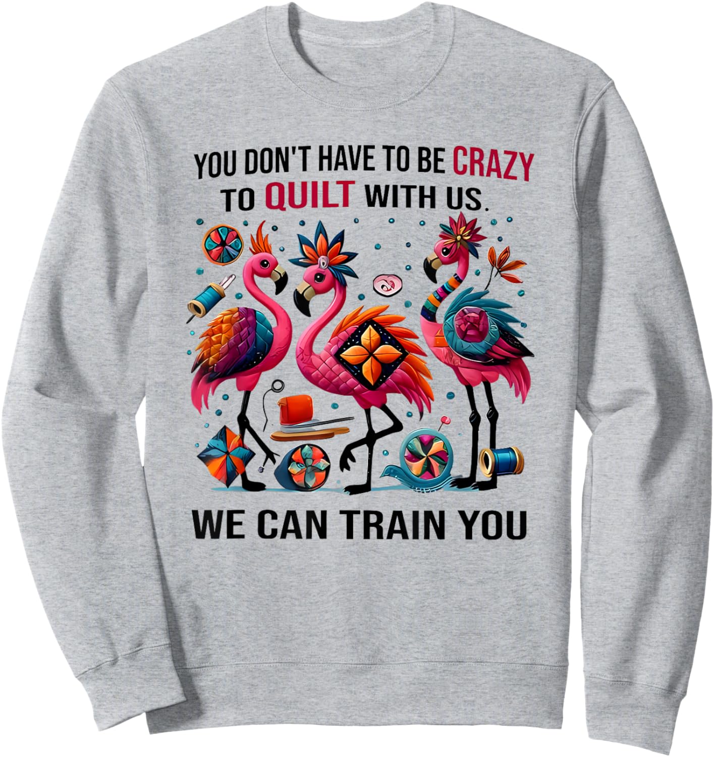 You Don't Have to Be Crazy to Quilt with Us We Can Train You Sweatshirt - Sweatshirt | Ash