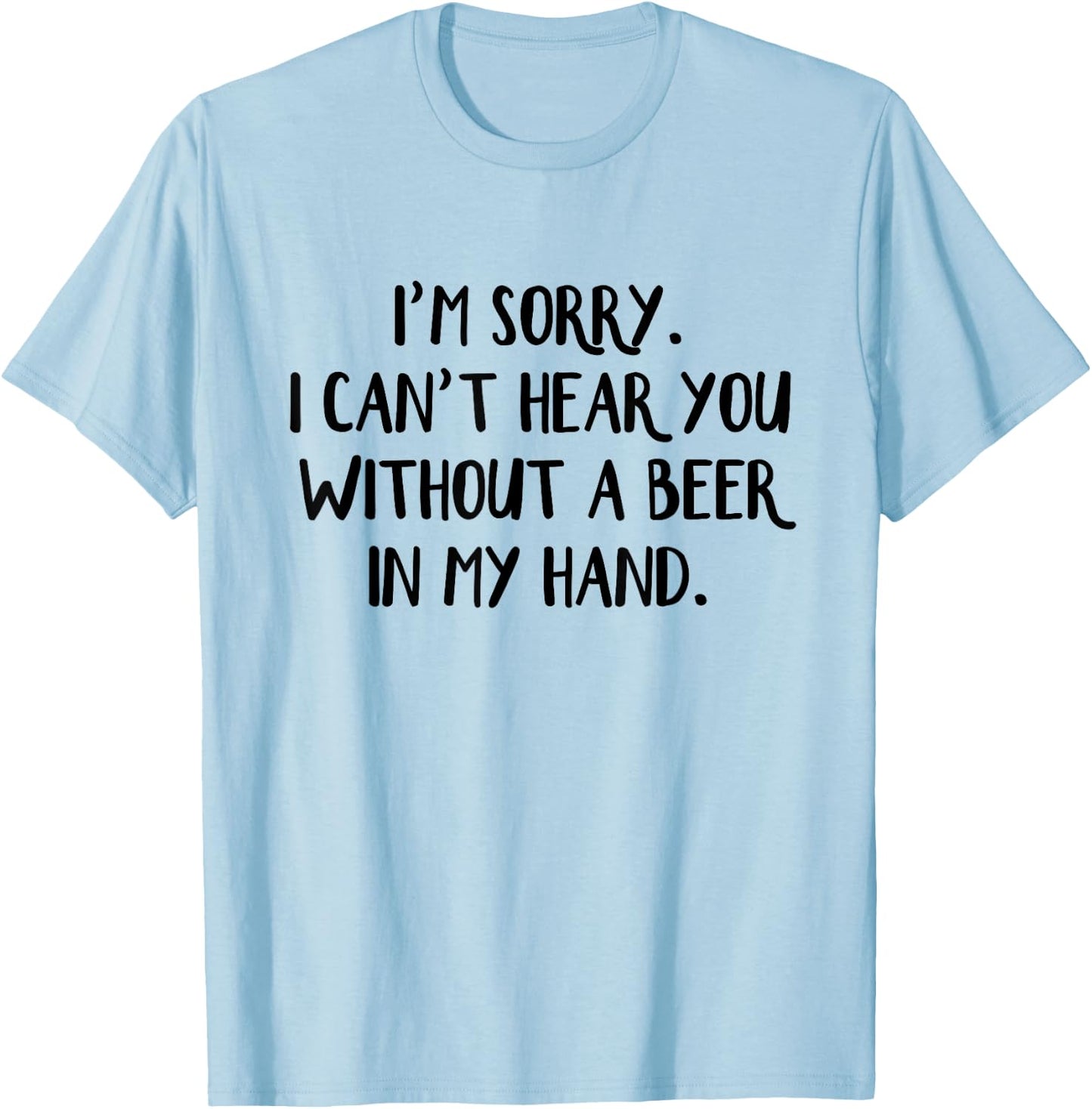 I'm Sorry I Can't Hear You Without A Beer In My Hand T-Shirt - T-Shirt | Light Blue