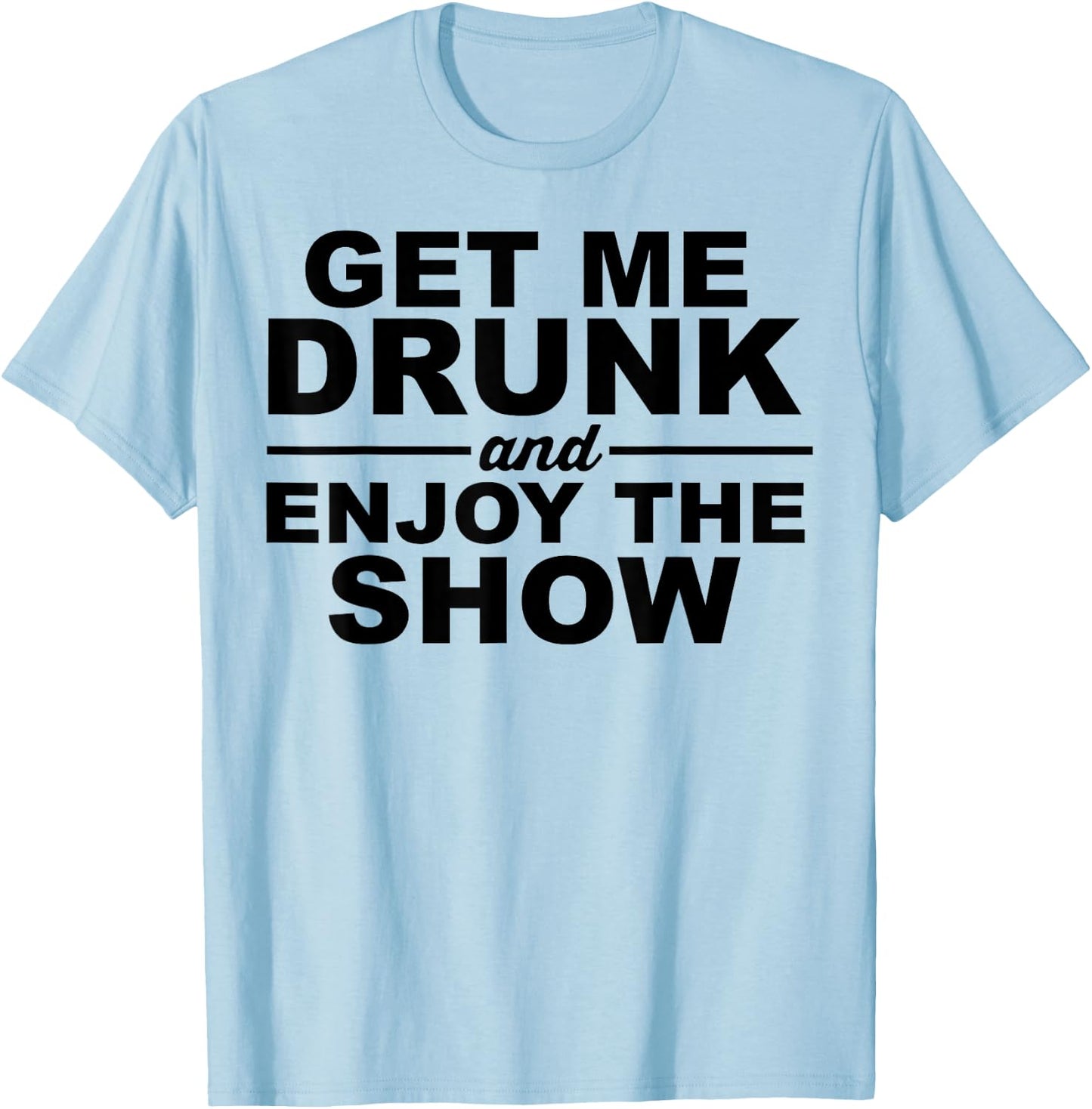 Get Me Drunk And Enjoy The Show T-Shirt - T-Shirt | Light Blue