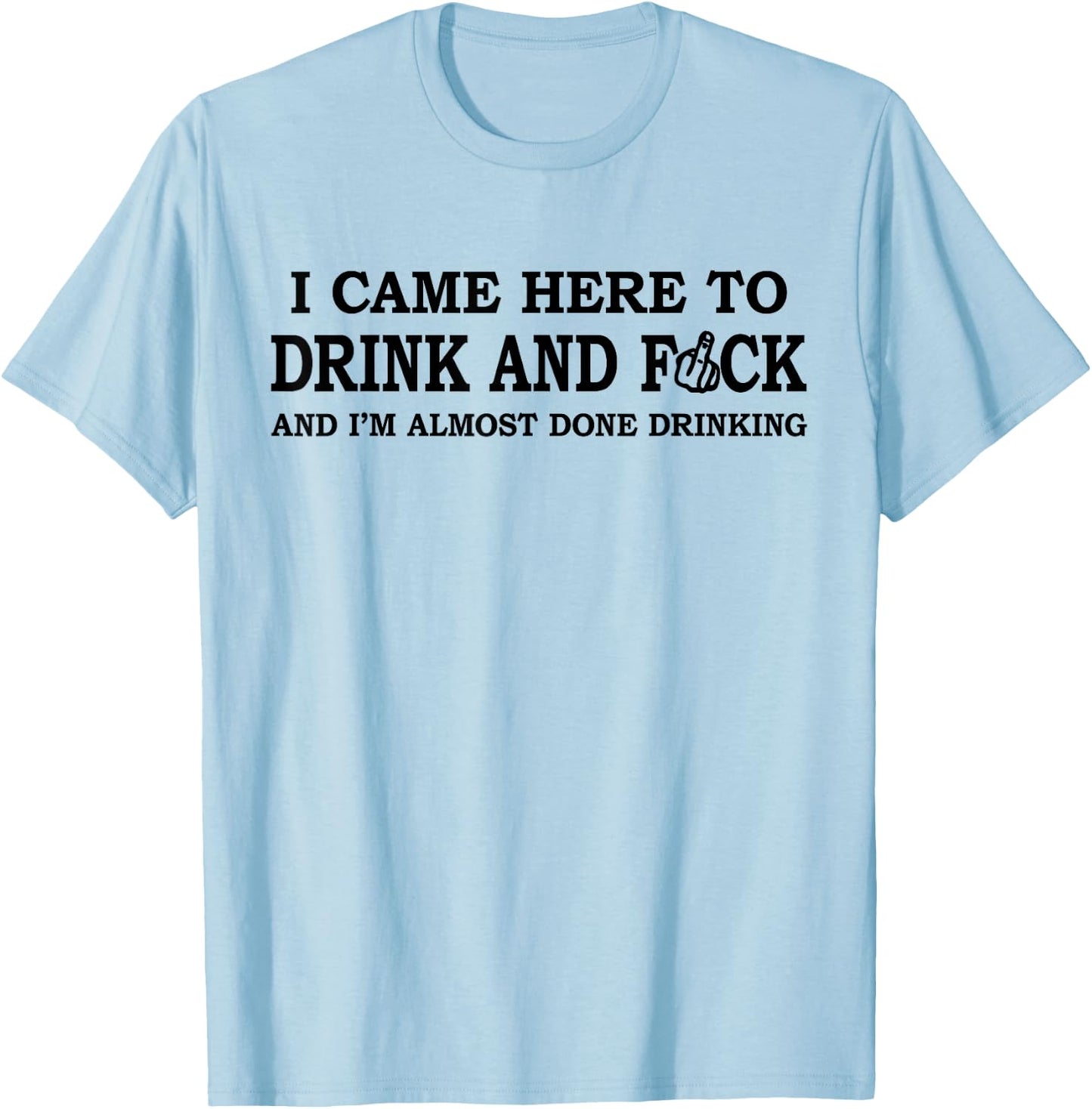 I Came Here To Drink And F... And I'm Almost Done Drinking T-Shirt - T-Shirt | Light Blue