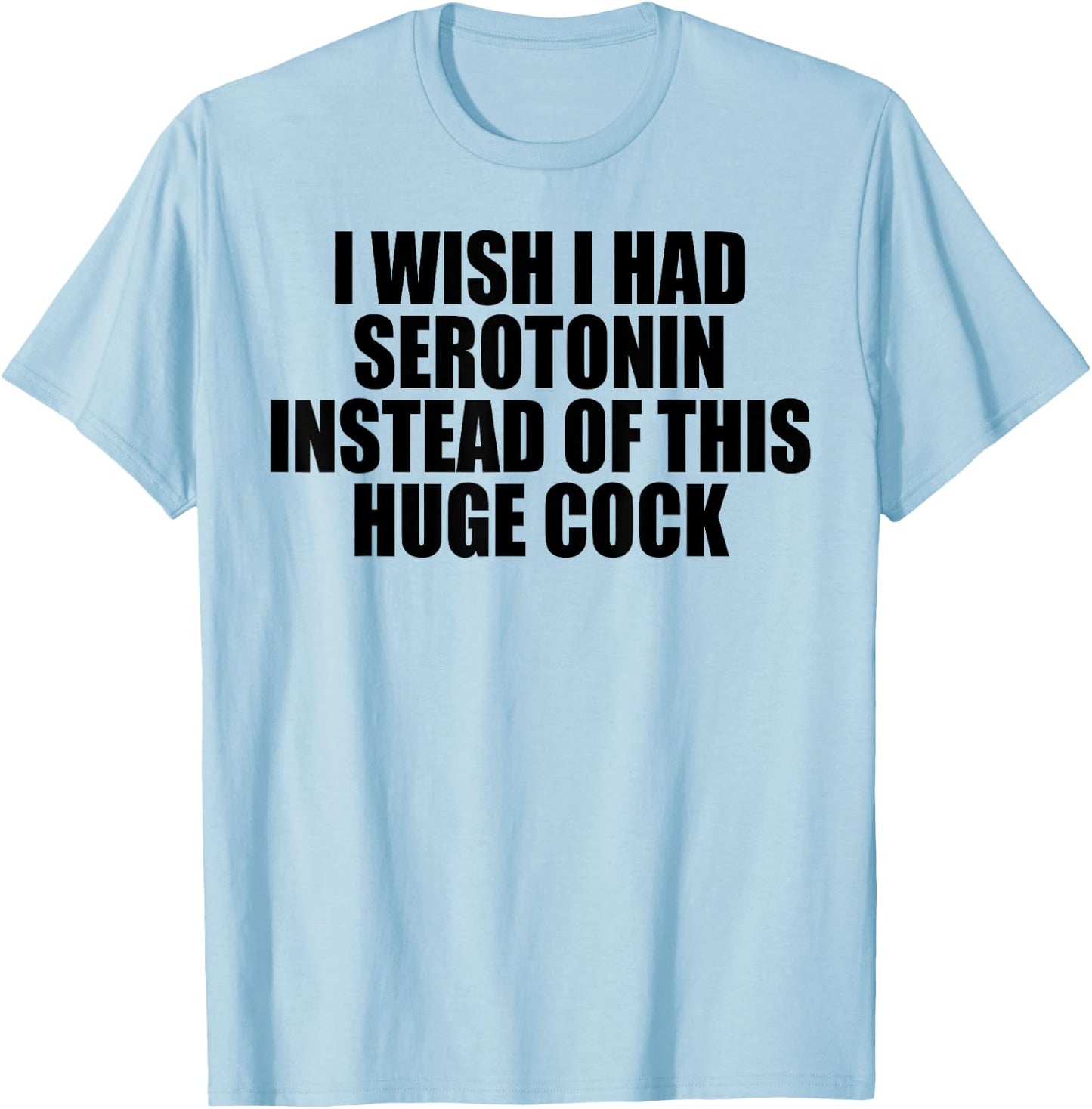 I Wish I Had Serotonin Instead of This Huge Cock T-Shirt - T-Shirt | Light Blue