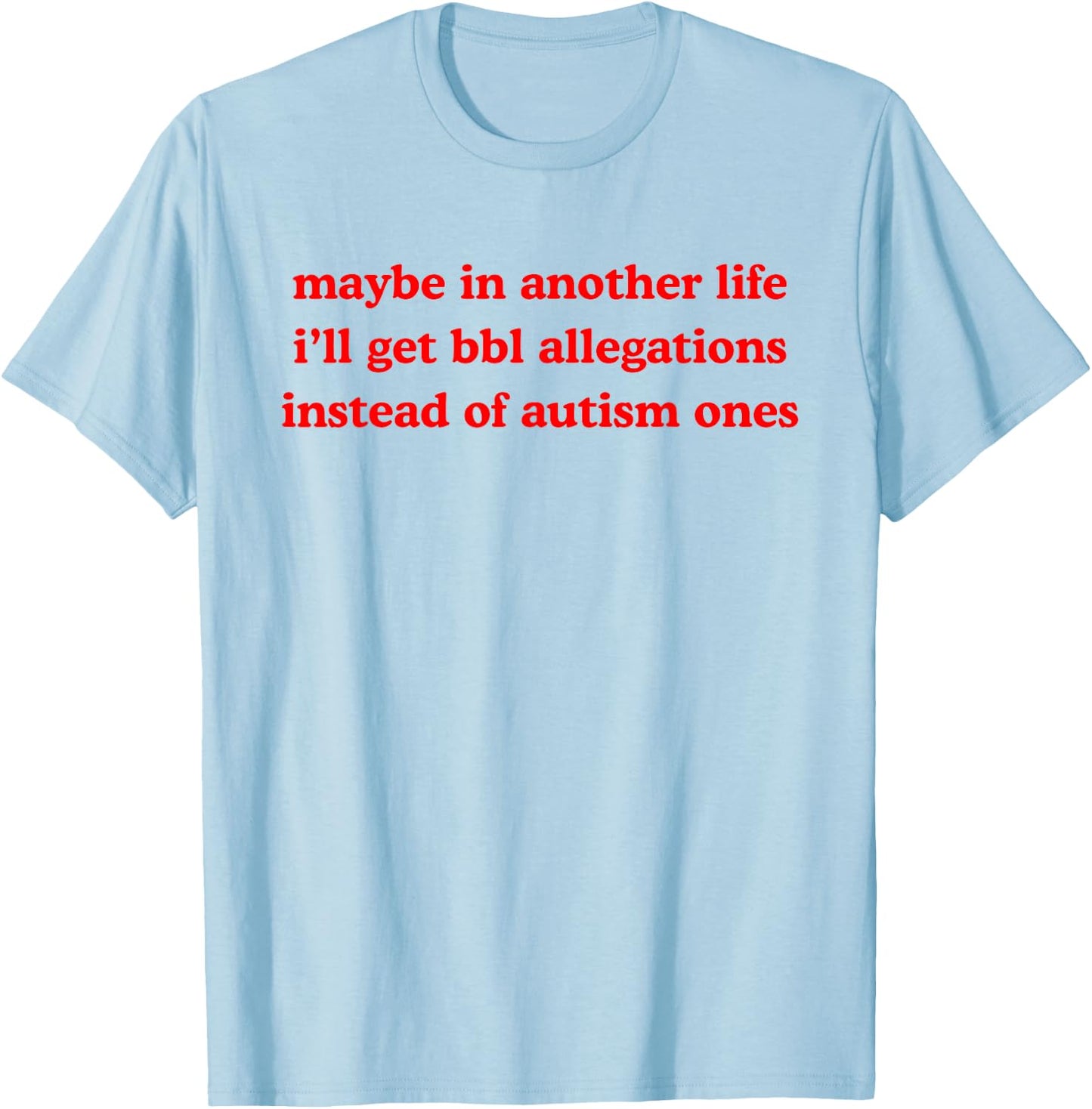 Maybe In Another Life Get Bbl Allegations Instead Of Autism T-Shirt - T-Shirt | Light Blue