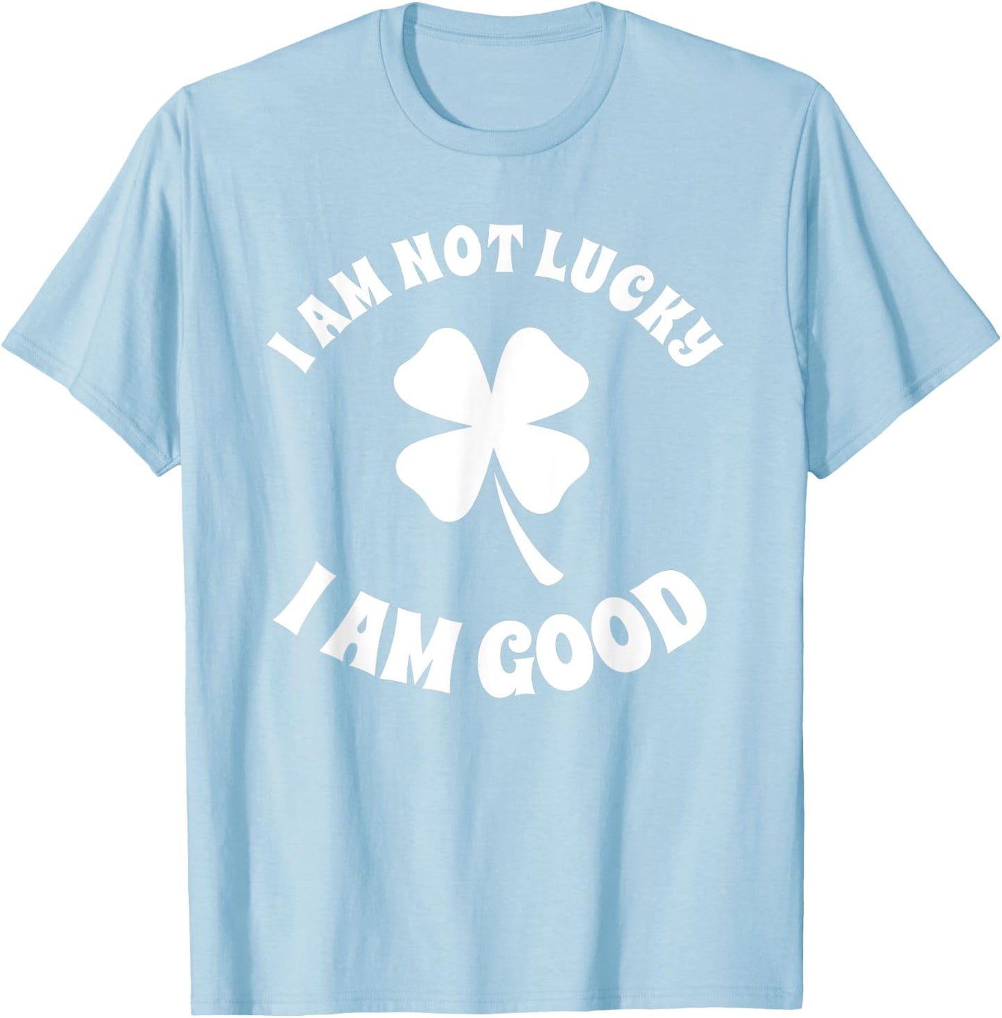 I'm Not Lucky I'm Good St Patricks Day Shamrock Sarcastic T-Shirt - T-Shirt | Light Blue