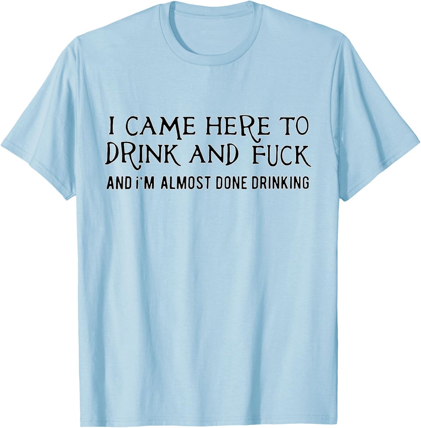 I Came Here To Drink And Fck An I'm Almost Done Drinking T-Shirt - T-Shirt | Light Blue