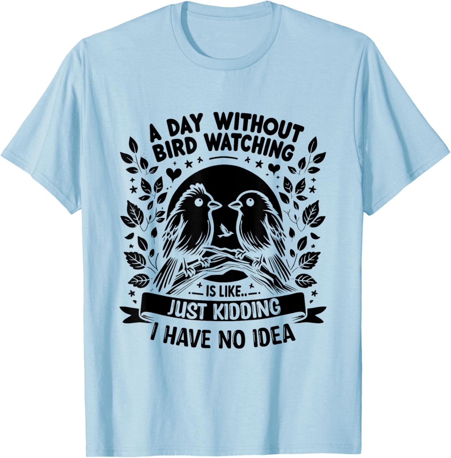 A Day Without Bird Watching Is Like Just Kidding Birding T-Shirt - T-Shirt | Light Blue