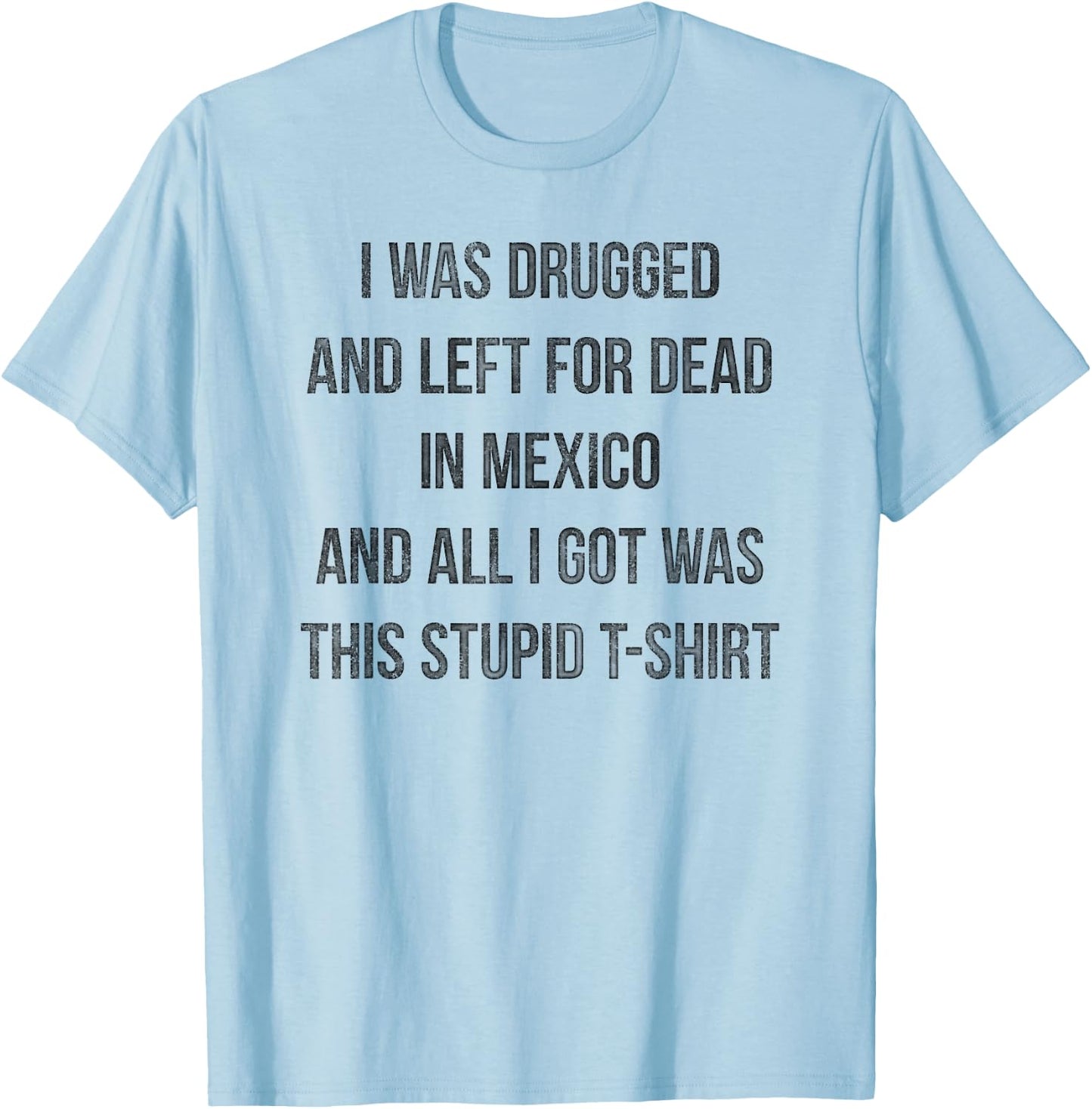 I Was Drugged And Left For Dead In Mexico T Shirt Distressed T-Shirt - T-Shirt | Light Blue