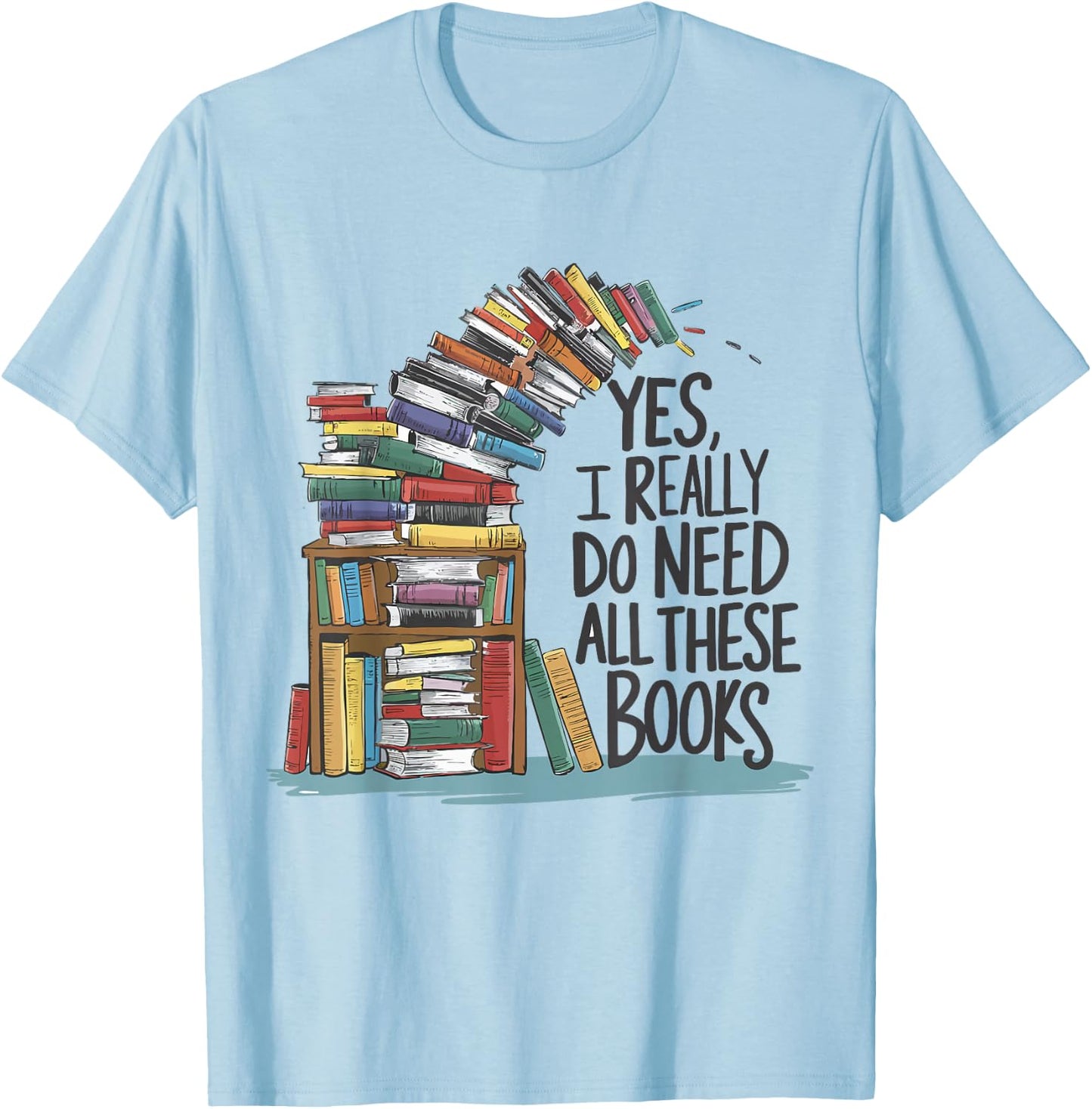 Yes I Really Do Need All These Books Funny Book Lover T-Shirt - T-Shirt | Light Blue