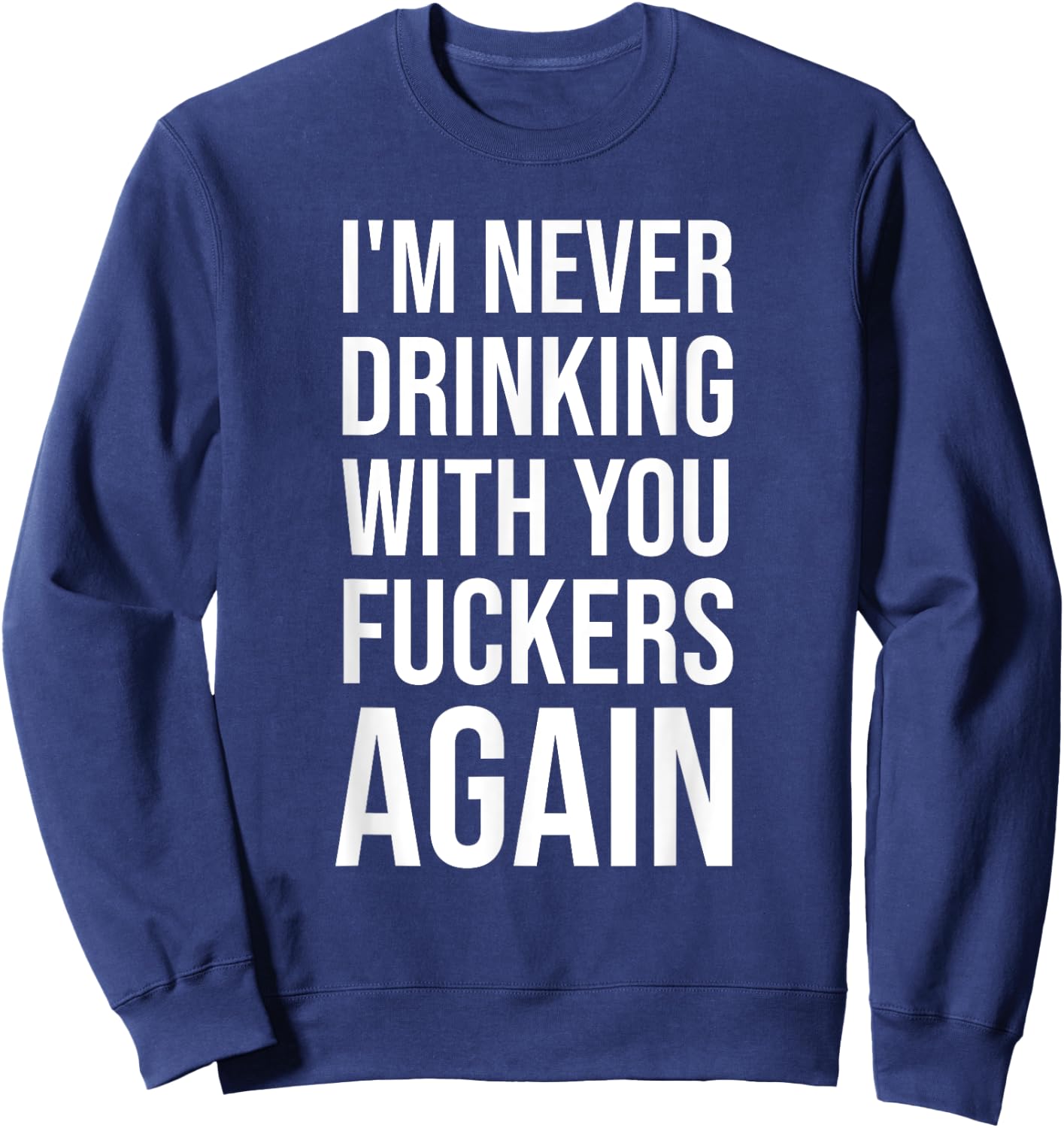 I'm Never Drinking With You Fuckers Again - Funny Drinking Sweatshirt - Sweatshirt | Navy