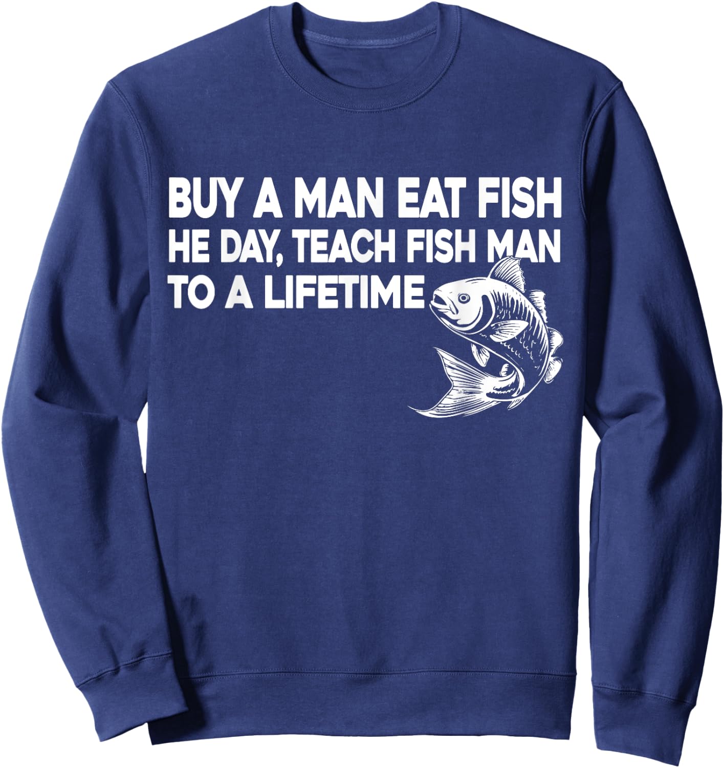 Buy A Man Eat Fish He Day Teach Fish Man To A Lifetime Sweatshirt - Sweatshirt | Navy