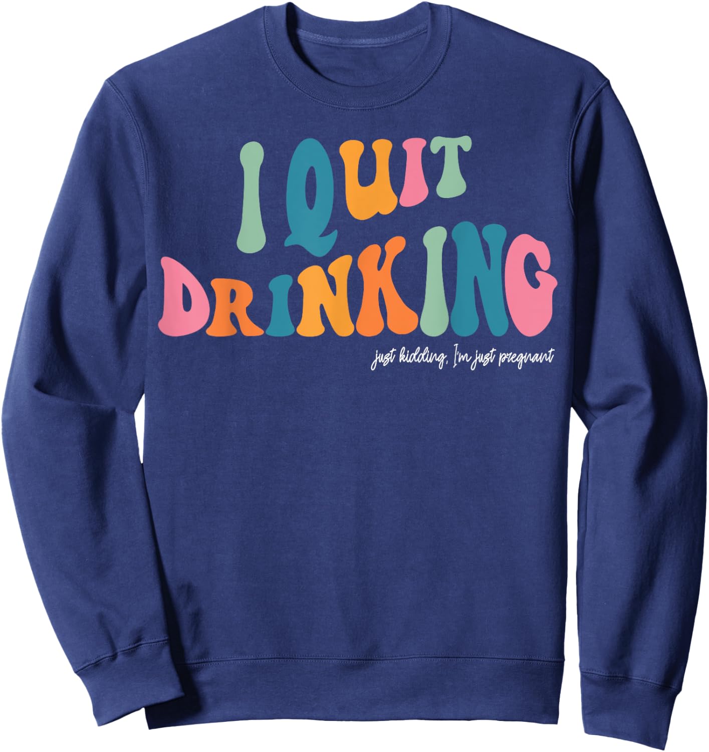 I Quit Drinking Just Kidding, I'm Just Pregnant Funny Mom Sweatshirt - Sweatshirt | Navy