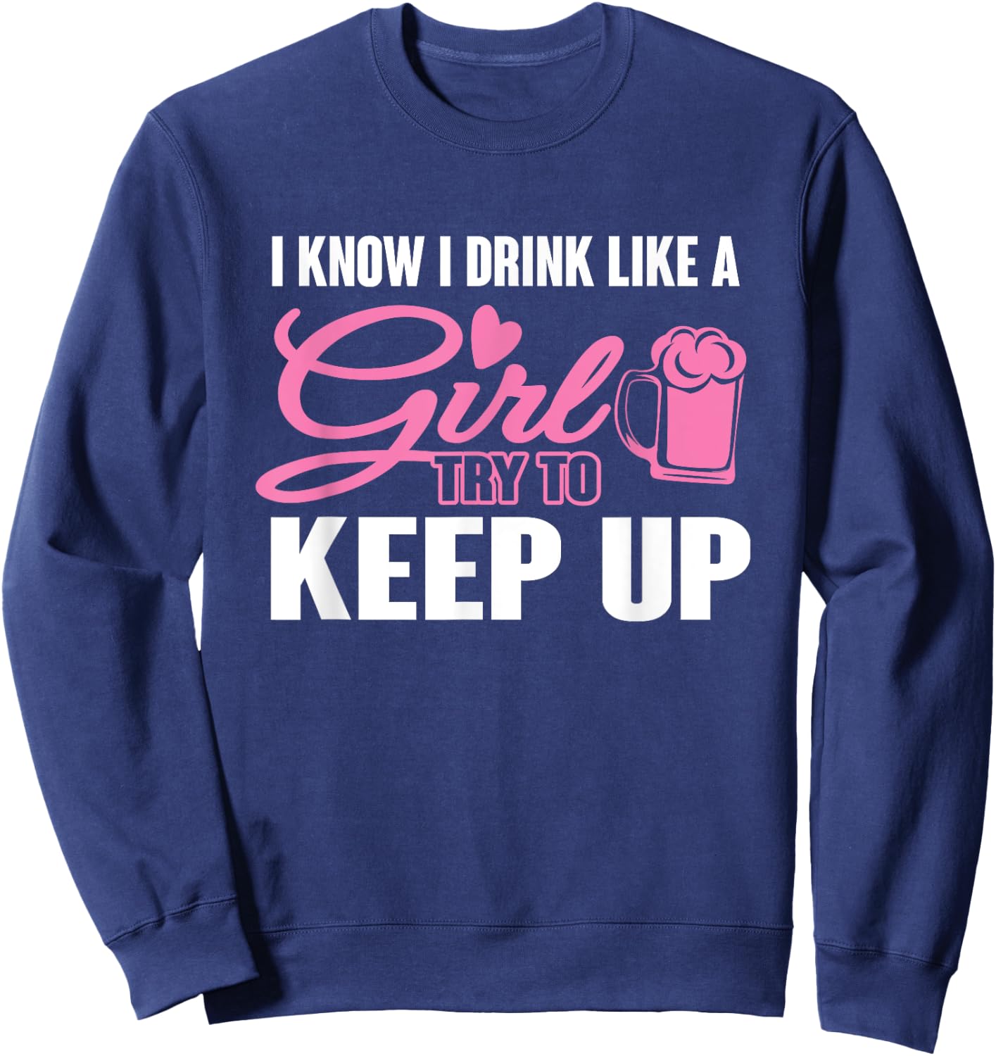 I Know I Drink Like A Girl (Beer) Try To Keep Up Sweatshirt - Sweatshirt | Navy