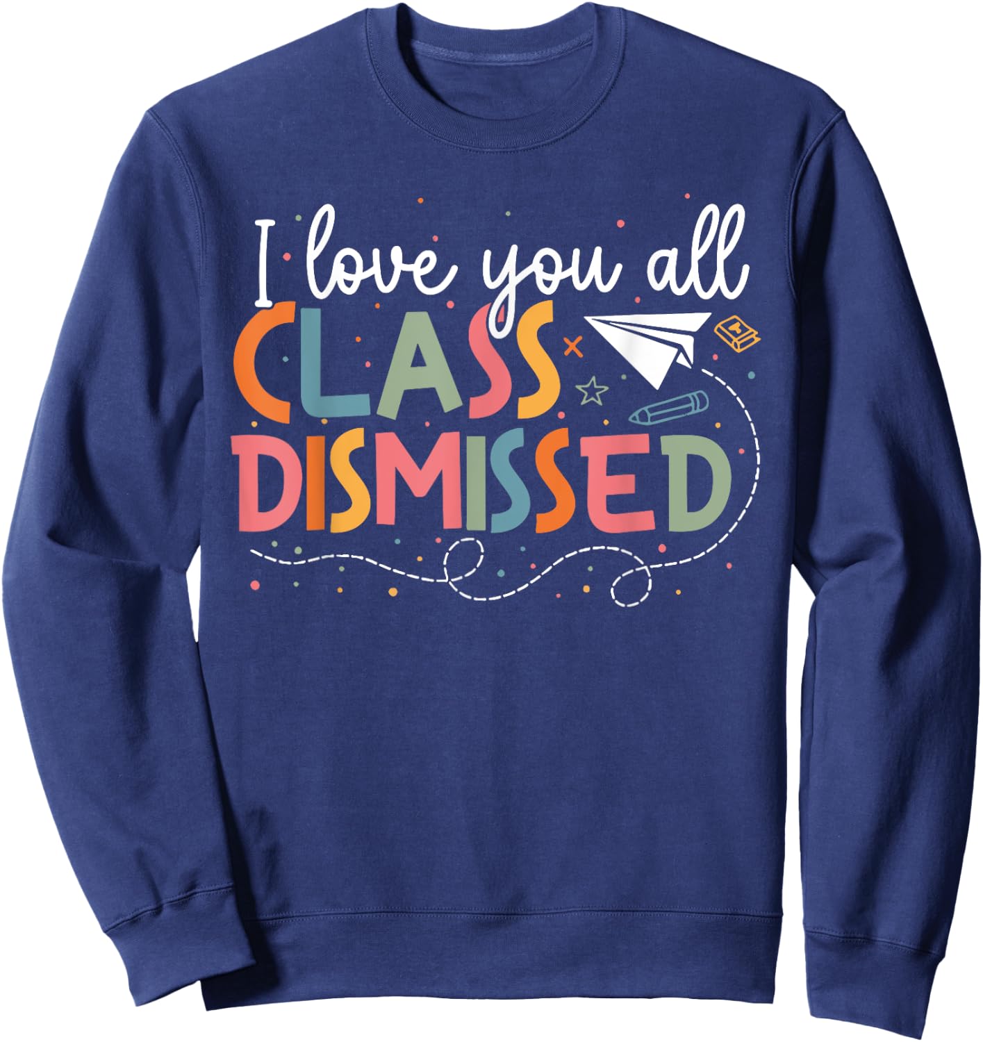 I Love You All Class Dismissed Teacher Last Day Of School Sweatshirt - Sweatshirt | Navy