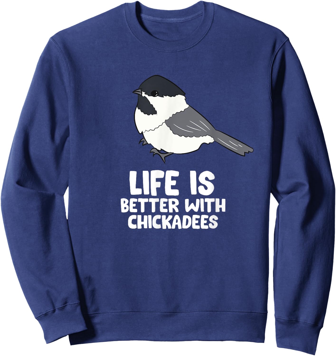 Chickadee Bird Life Is Better With Black-Capped Chickadees Sweatshirt - Sweatshirt | Navy