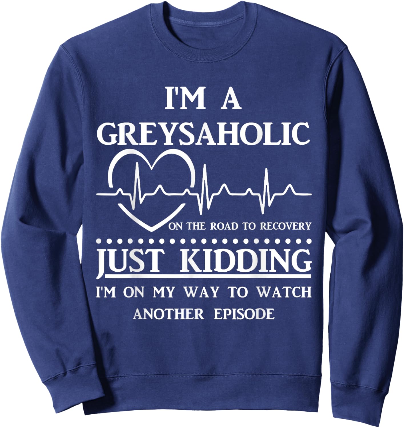 I Am Greysaholic On The Road To Recovery Just Kidding Funny Sweatshirt - Sweatshirt | Navy