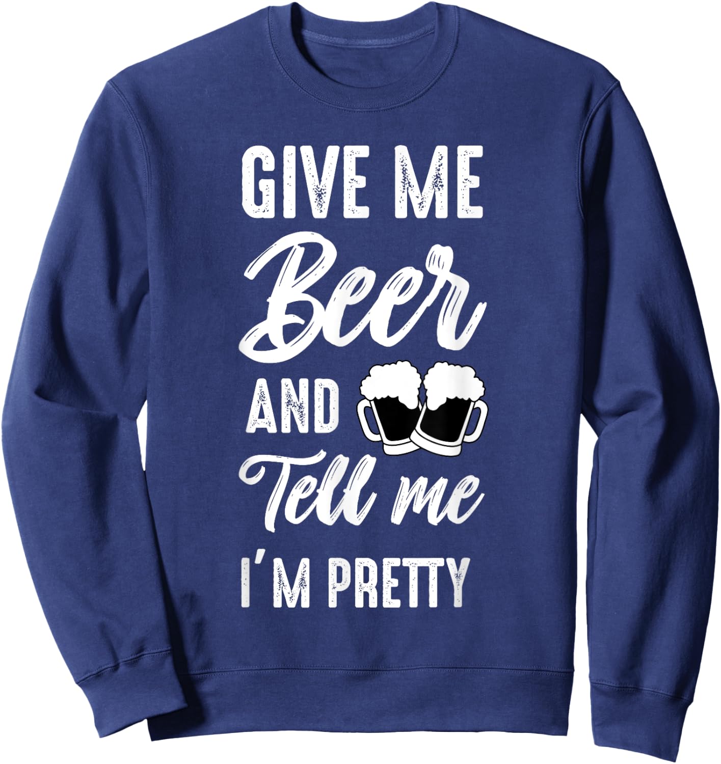 Give Me Beer And Tell Me I'm Pretty - Funny Beer Lover Sweatshirt - Sweatshirt | Navy